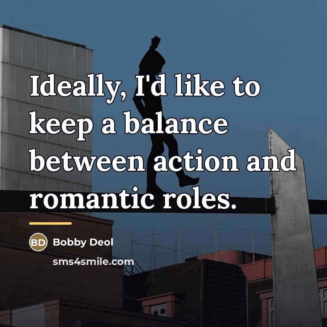 “Ideally, I'd like to keep a balance between action and…” quote by Bobby Deol