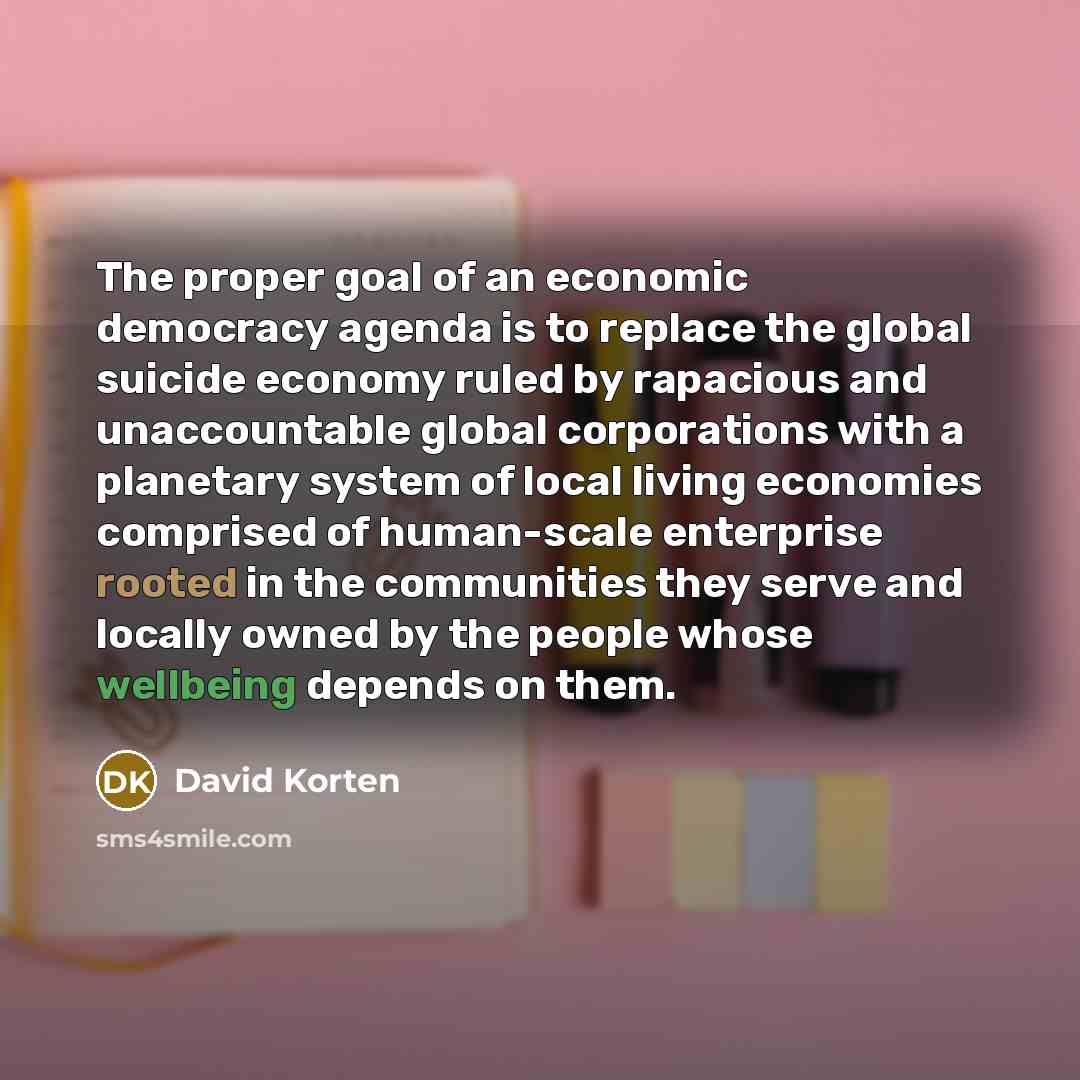 “The proper goal of an economic democracy agenda is to…” quote by David Korten