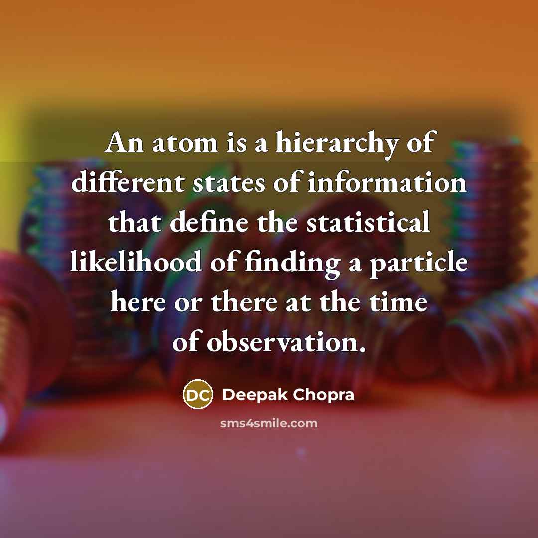 “An atom is a hierarchy of different states of information that define the statistical likelihood of finding a particle here or there at the time of observation.” quote by Deepak Chopra