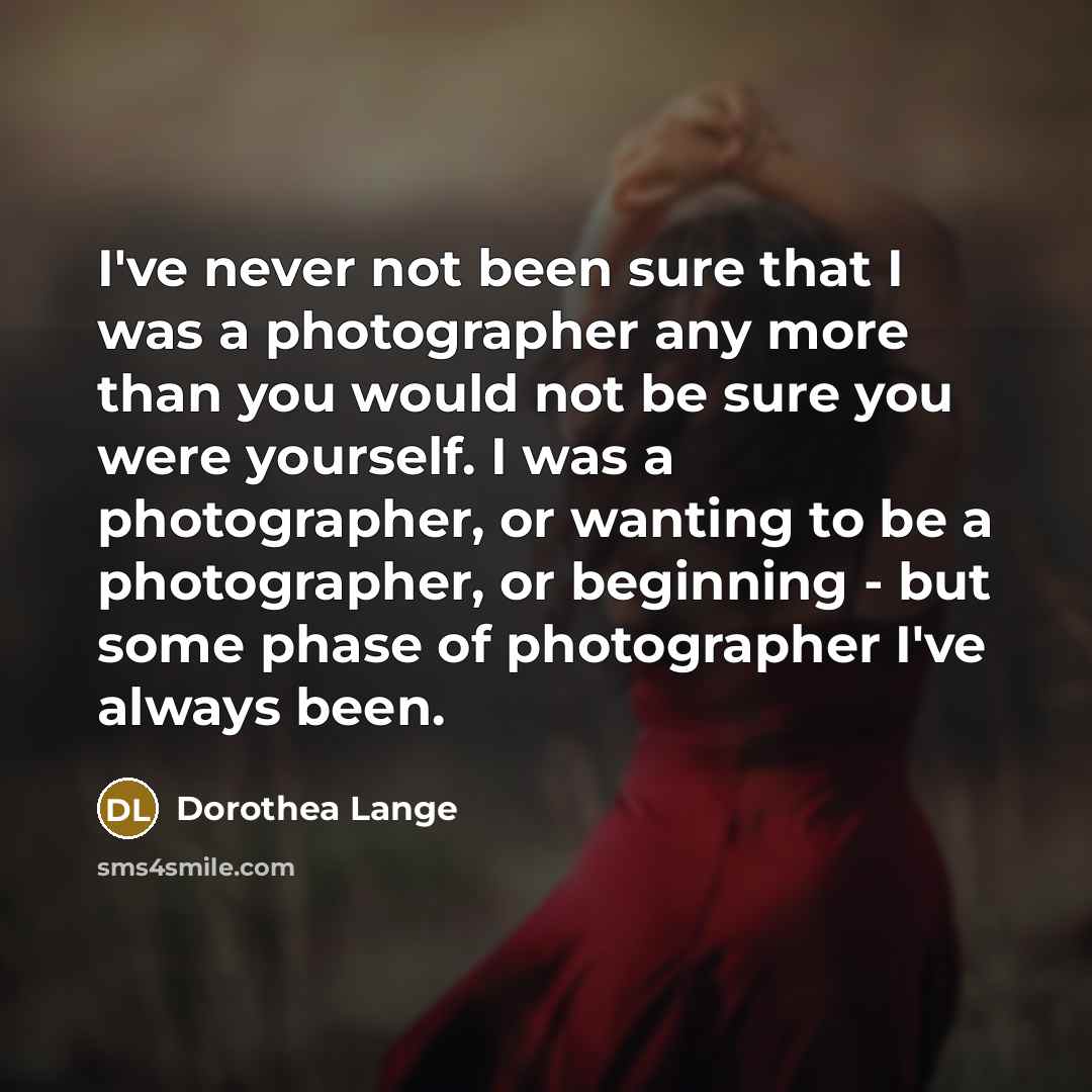 “I've never not been sure that I was a photographer…” quote by Dorothea Lange
