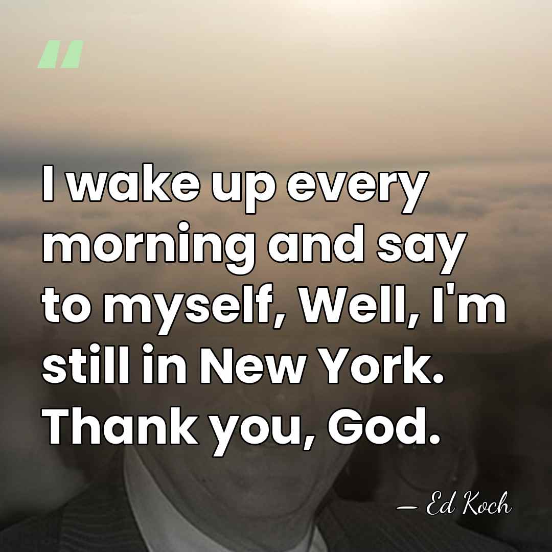 I wake up every morning and say to myself, Well, I'm still&hellip; - Ed Koch