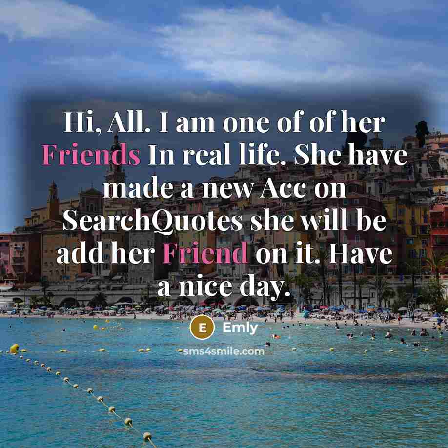 “Hi, All. I am one of of her Friends In real life. She have made a new Acc on SearchQuotes she will be add her Friend on it. Have a nice day.” quote by Emly
