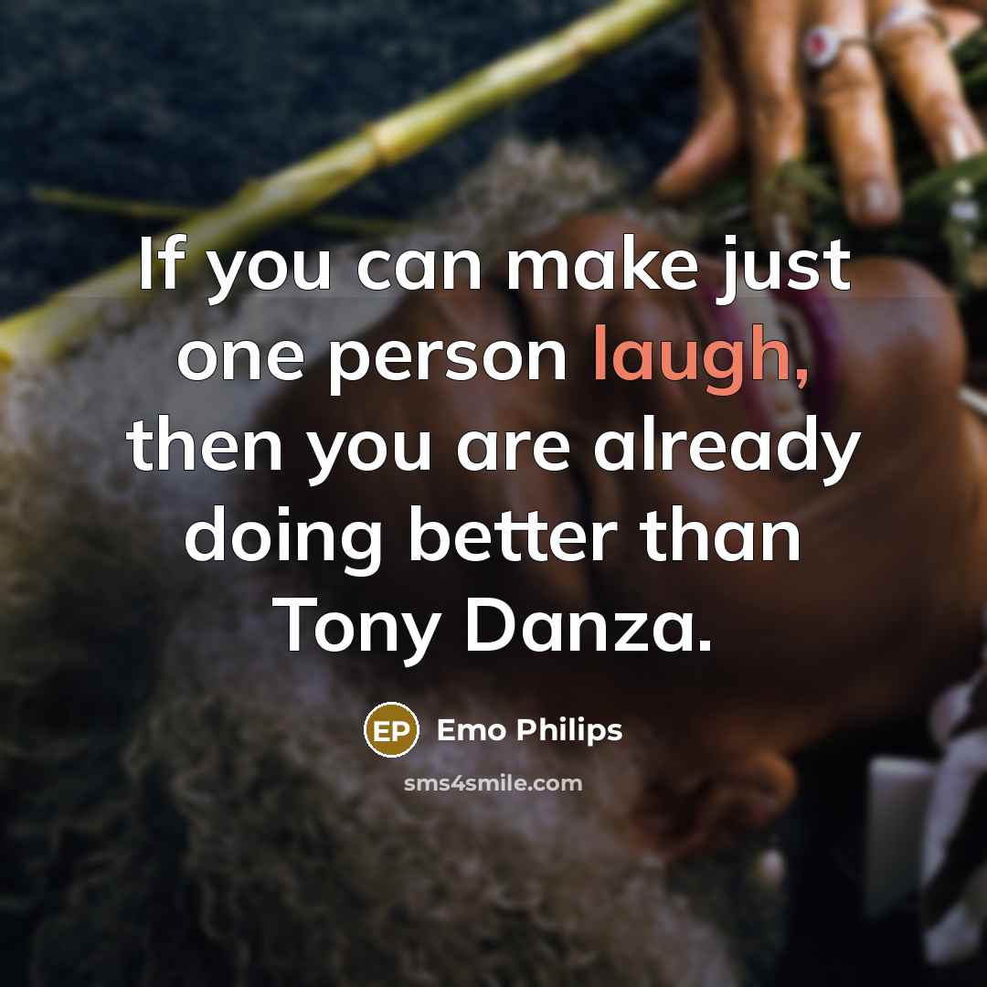 “If you can make just one person laugh, then you are already doing better than Tony Danza.” quote by Emo Philips