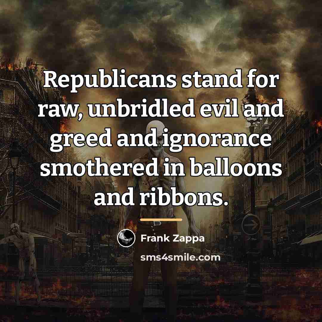 “Republicans stand for raw, unbridled evil and greed and ignorance…” quote by Frank Zappa