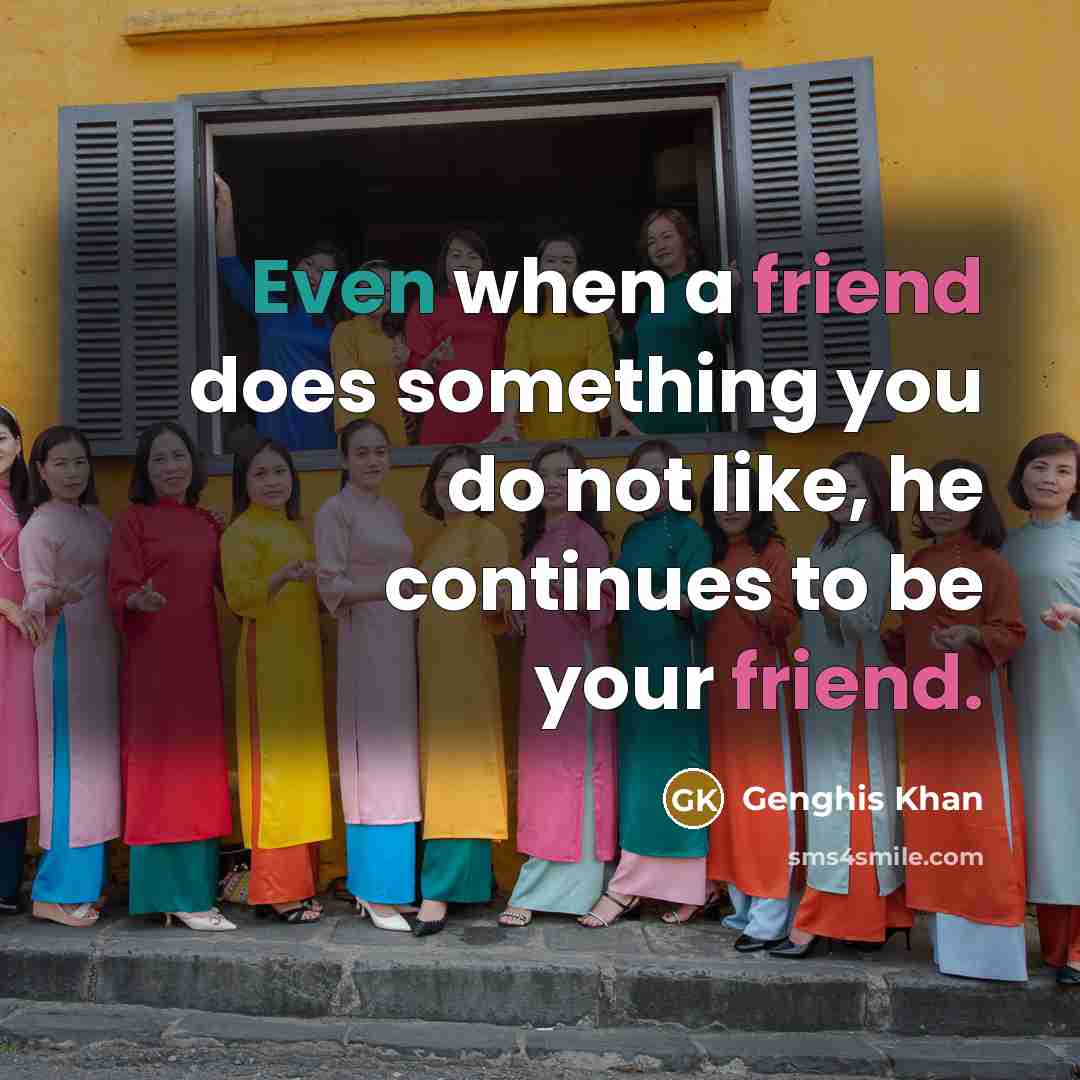 “Even when a friend does something you do not like, he continues to be your friend.” quote by Genghis Khan