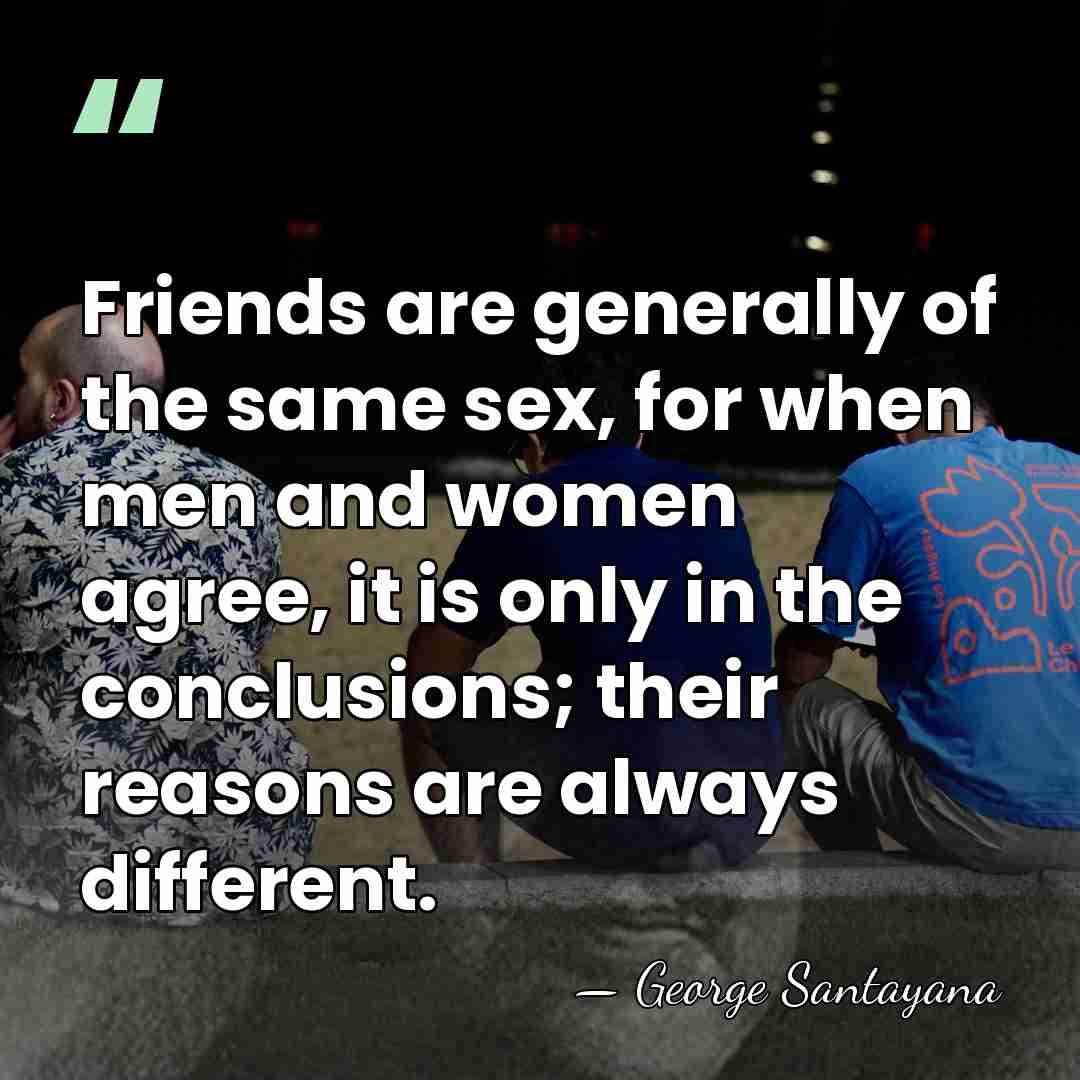 Friends are generally of the same sex, for when men and women&hellip; - George Santayana