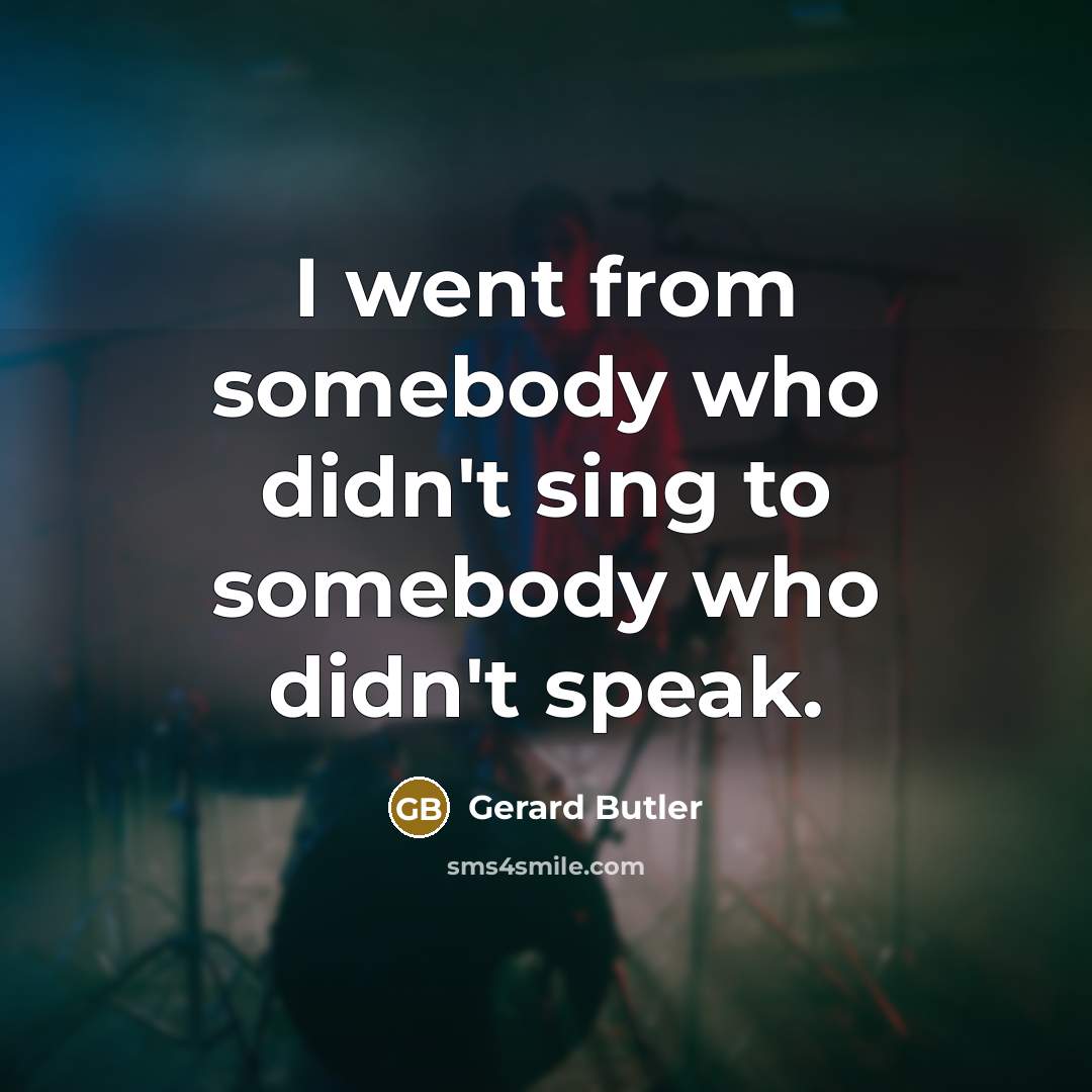 “I went from somebody who didn't sing to somebody who…” quote by Gerard Butler