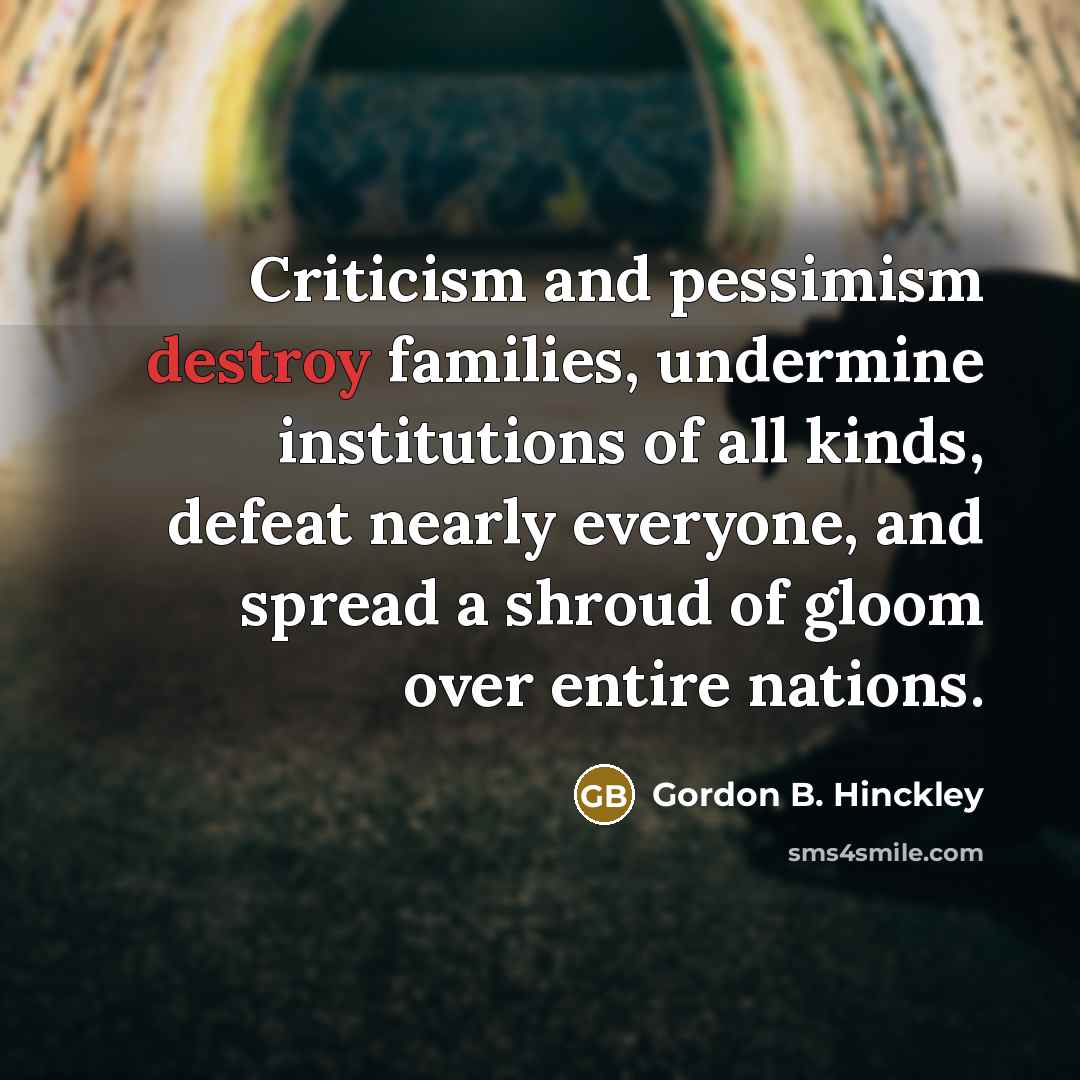 “Criticism and pessimism destroy families, undermine institutions of all kinds,…” quote by Gordon B. Hinckley