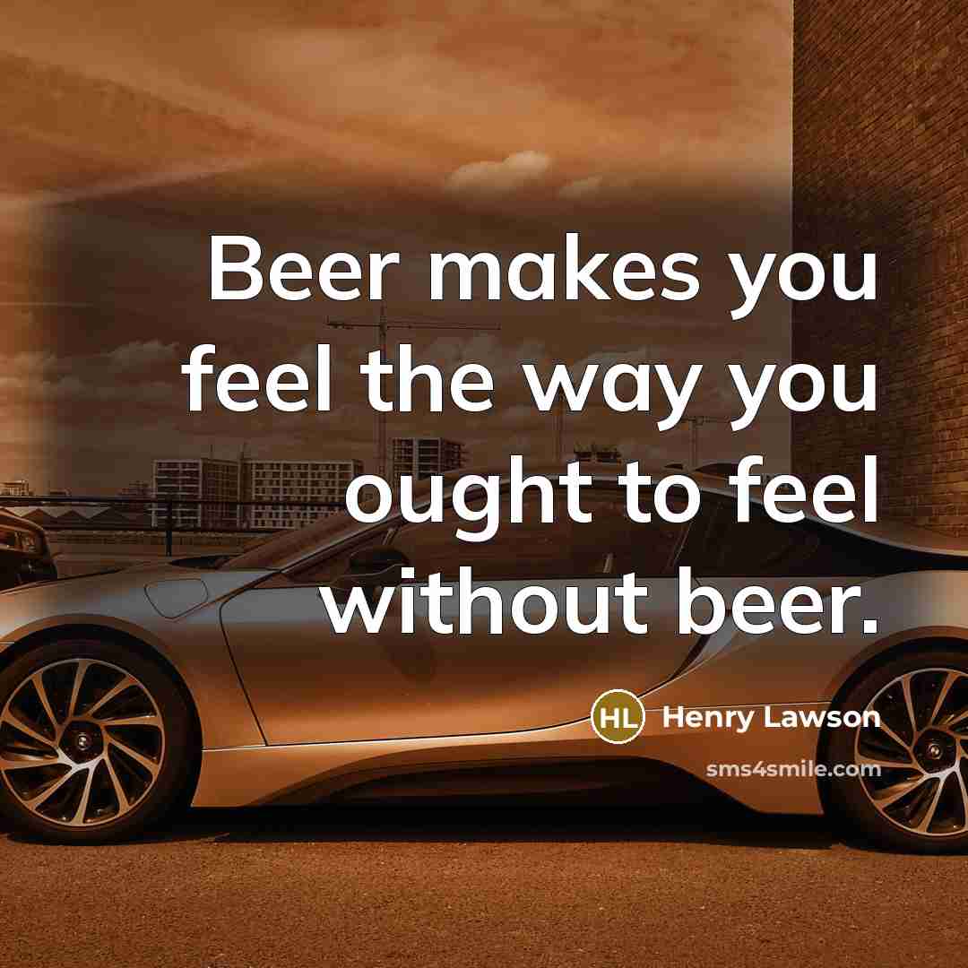 “Beer makes you feel the way you ought to feel…” quote by Henry Lawson
