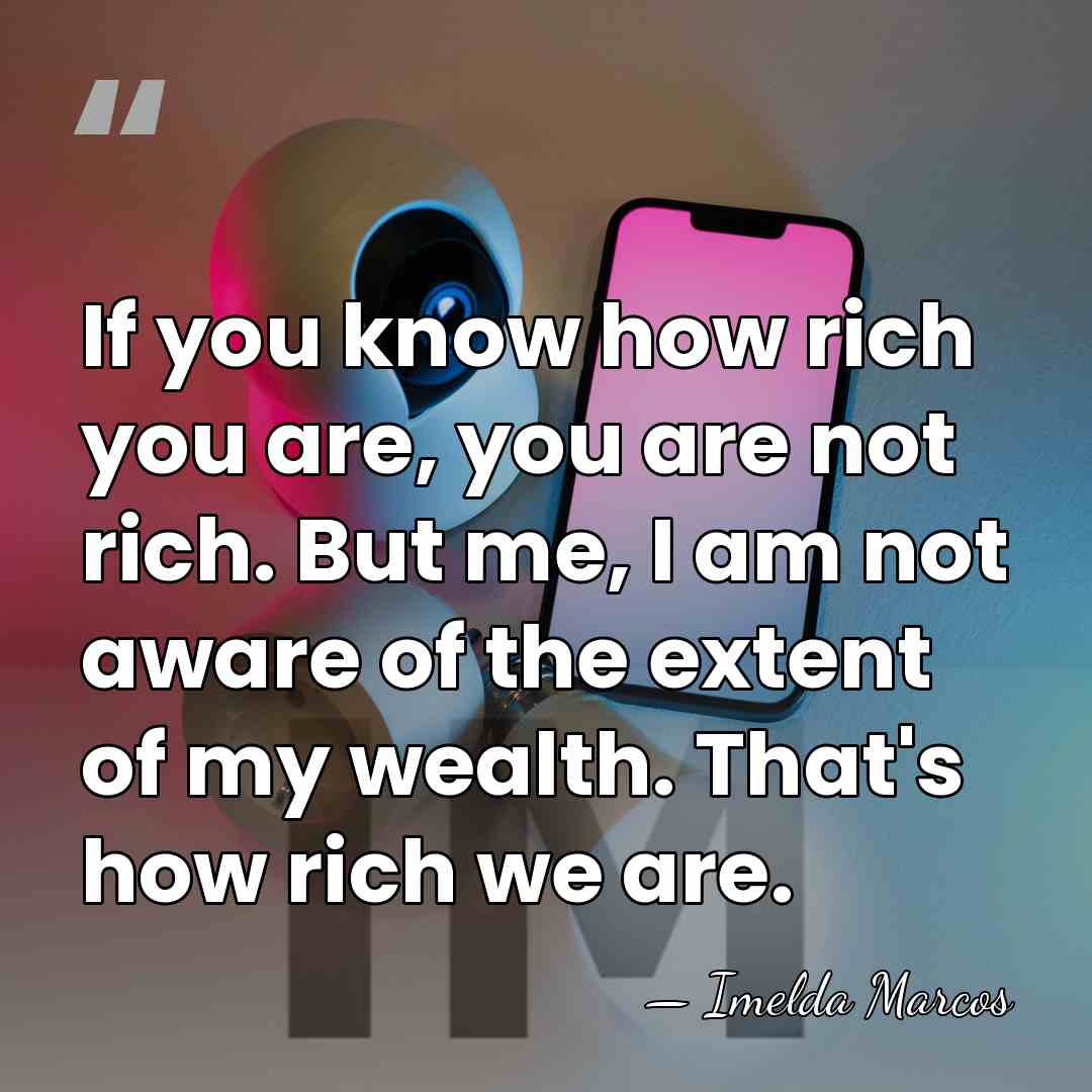 If you know how rich you are, you are not rich. But&hellip; - Imelda Marcos