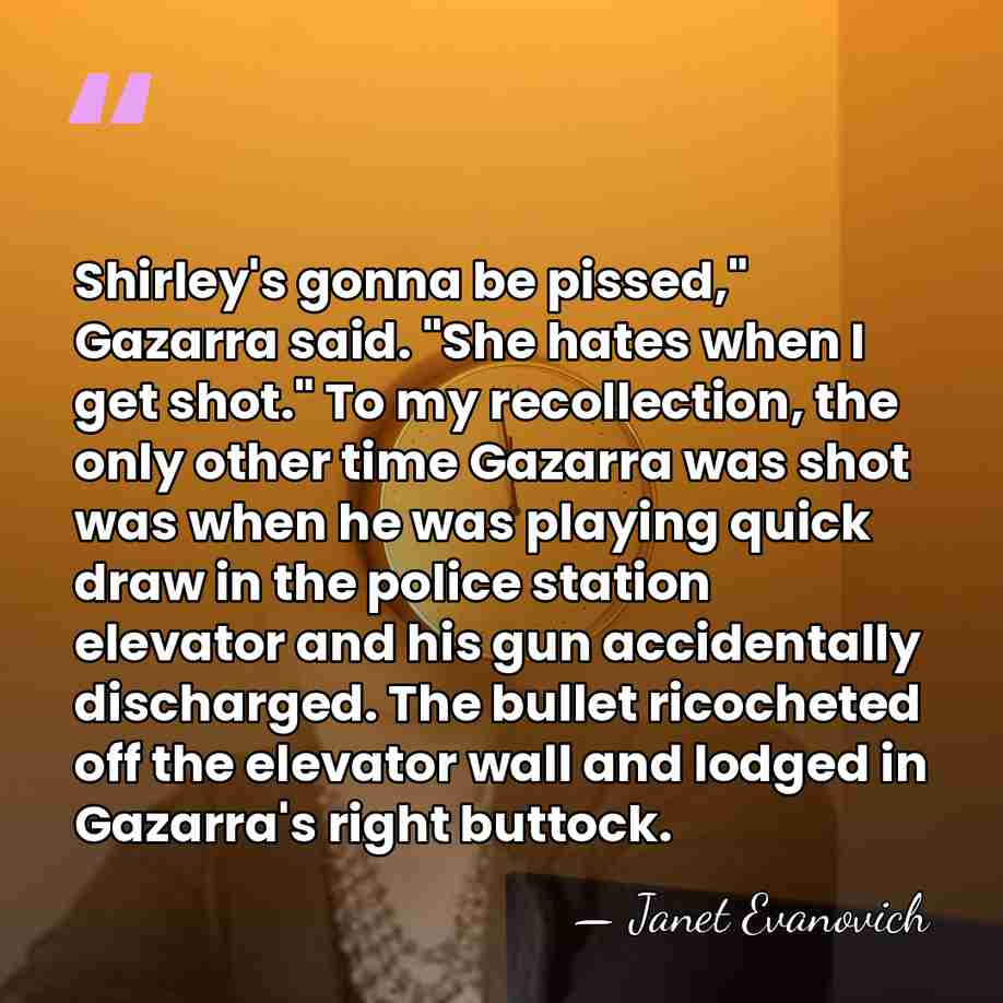 Shirley's gonna be pissed," Gazarra said. "She hates when I get shot."&hellip; - Janet Evanovich
