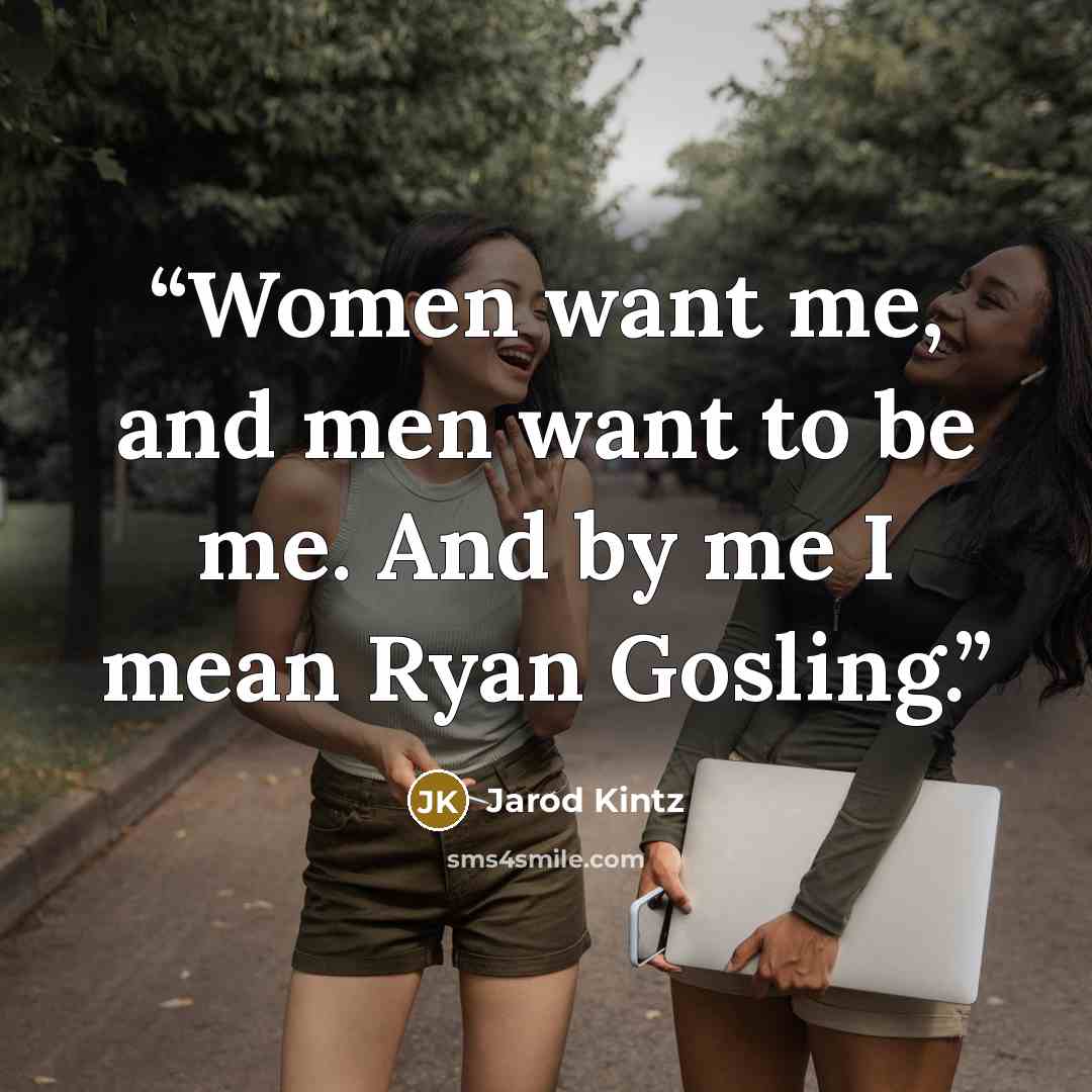 “Women want me, and men want to be me. And by me I mean Ryan Gosling.” quote by Jarod Kintz