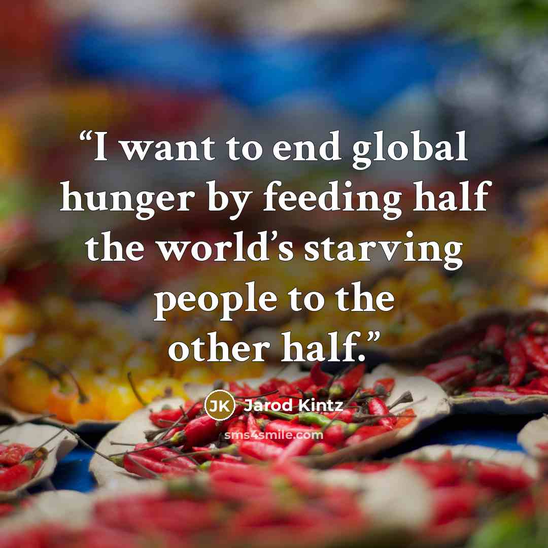 “I want to end global hunger by feeding half the world’s starving people to the other half.” quote by Jarod Kintz