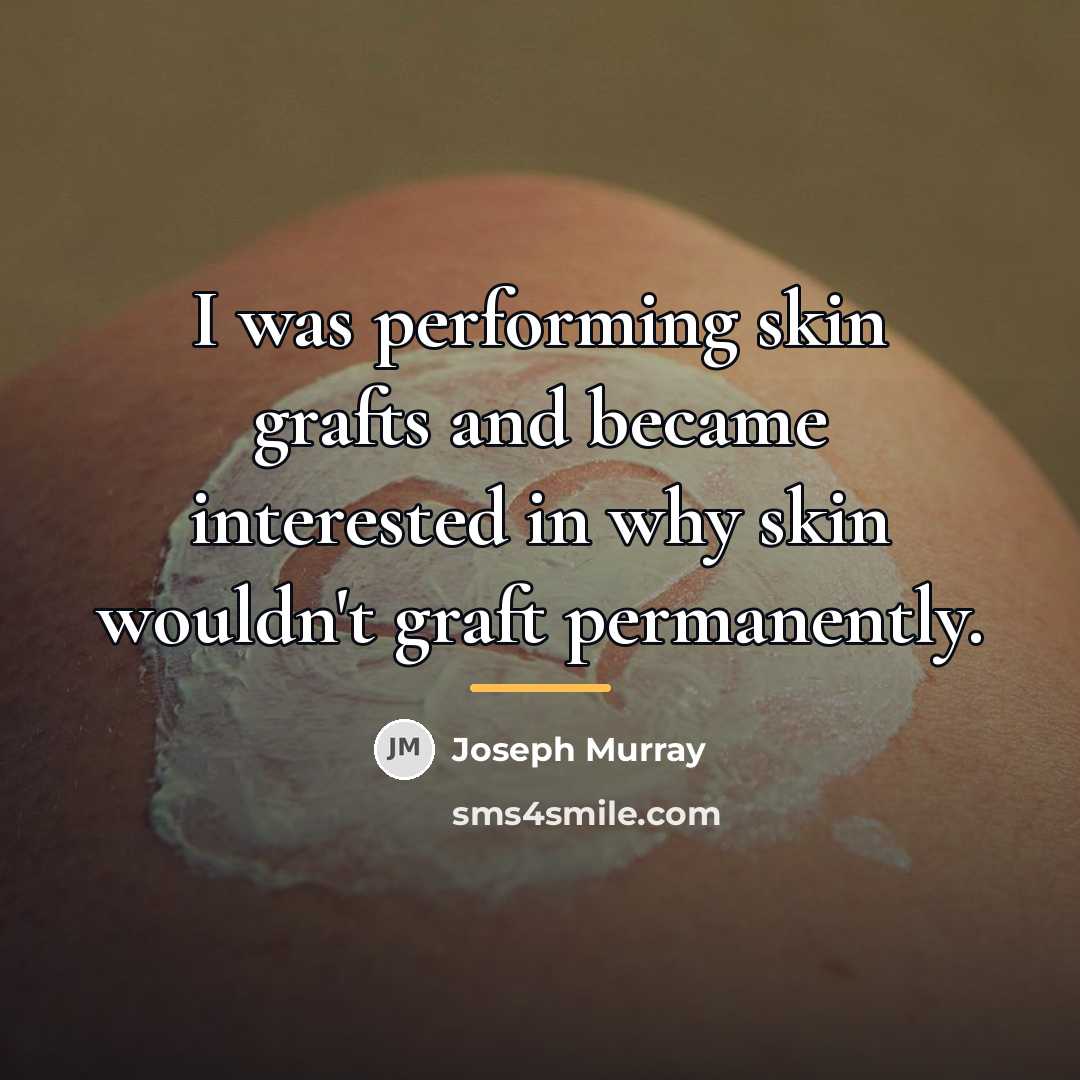 “I was performing skin grafts and became interested in why…” quote by Joseph Murray