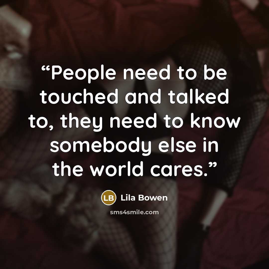“People need to be touched and talked to, they need to know somebody else in the world cares.” quote by Lila Bowen