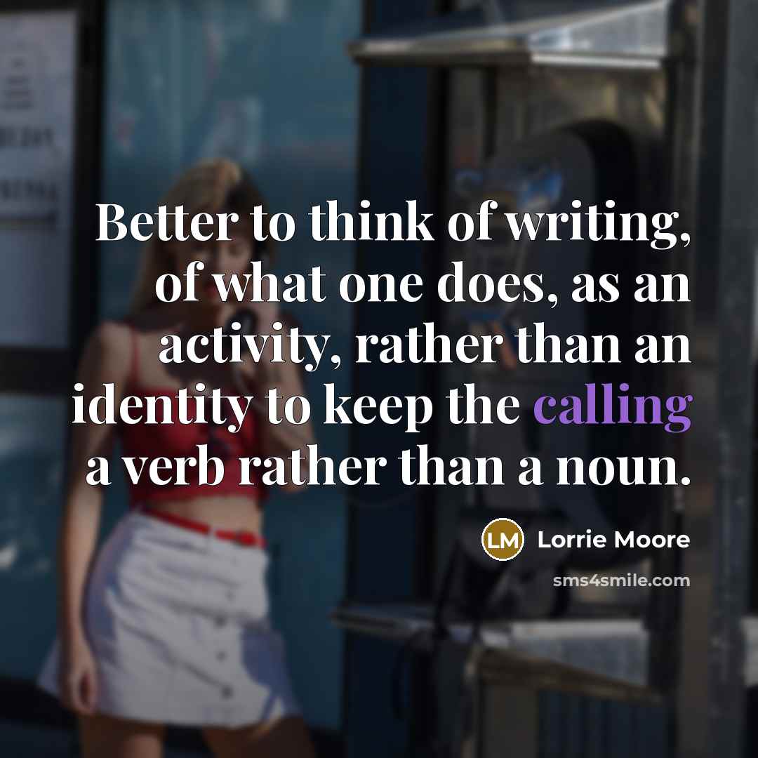 “Better to think of writing, of what one does, as…” quote by Lorrie Moore