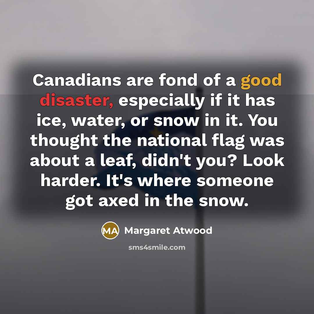 “Canadians are fond of a good disaster, especially if it has ice, water, or snow in it. You thought the national flag was about a leaf, didn't you? Look harder. It's where someone got axed in the snow.” quote by Margaret Atwood