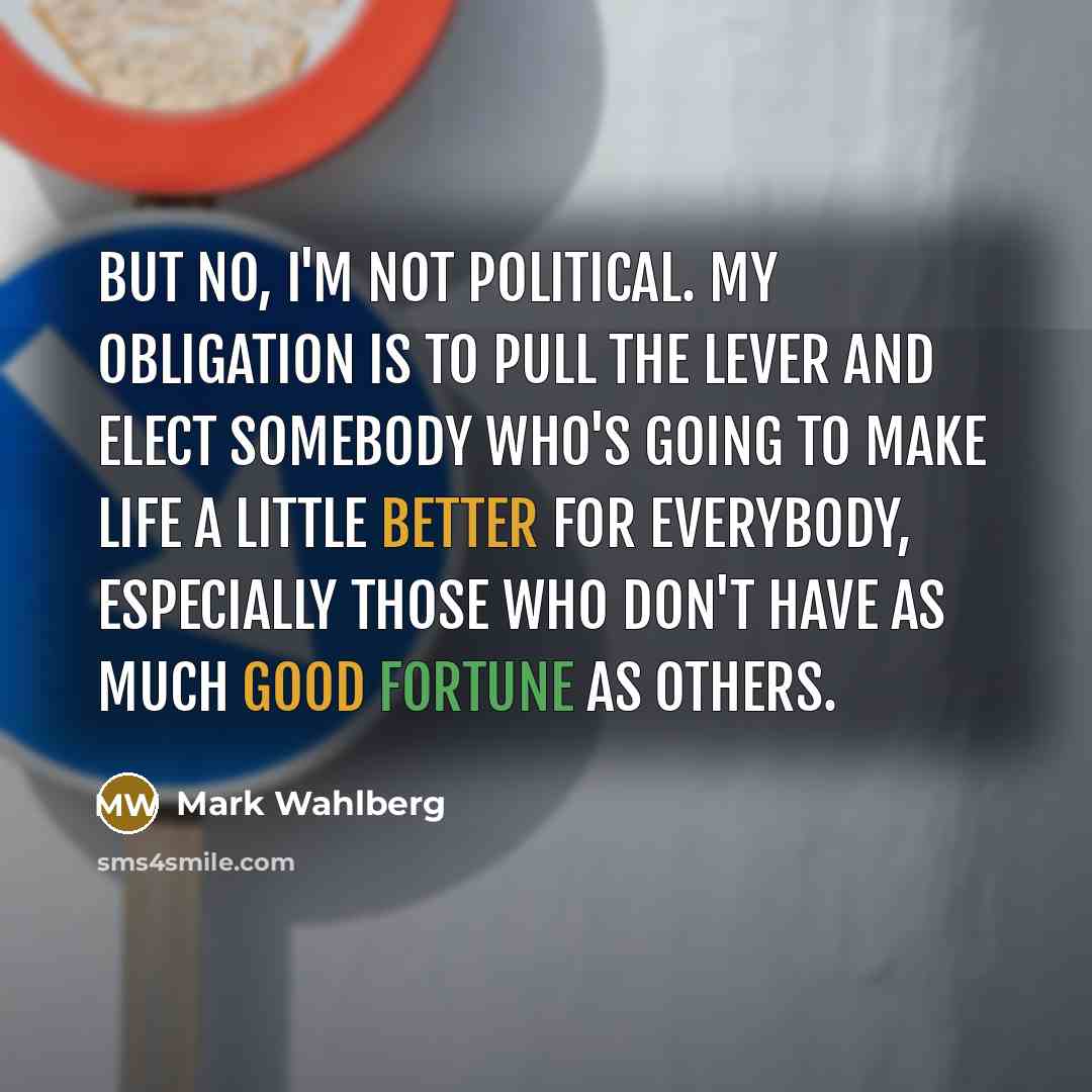 “But no, I'm not political. My obligation is to pull the lever and elect somebody who's going to make life a little better for everybody, especially those who don't have as much good fortune as others.” quote by Mark Wahlberg