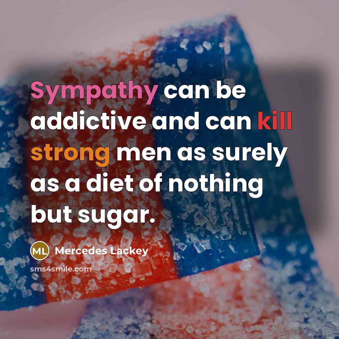 “Sympathy can be addictive and can kill strong men as surely as a diet of nothing but sugar.” quote by Mercedes Lackey