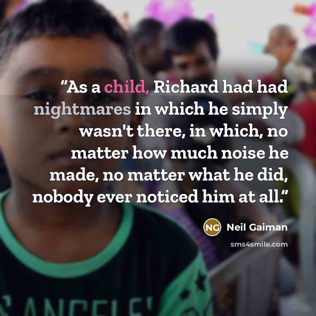 “As a child, Richard had had nightmares in which he simply wasn't there, in which, no matter how much noise he made, no matter what he did, nobody ever noticed him at all.” quote by Neil Gaiman