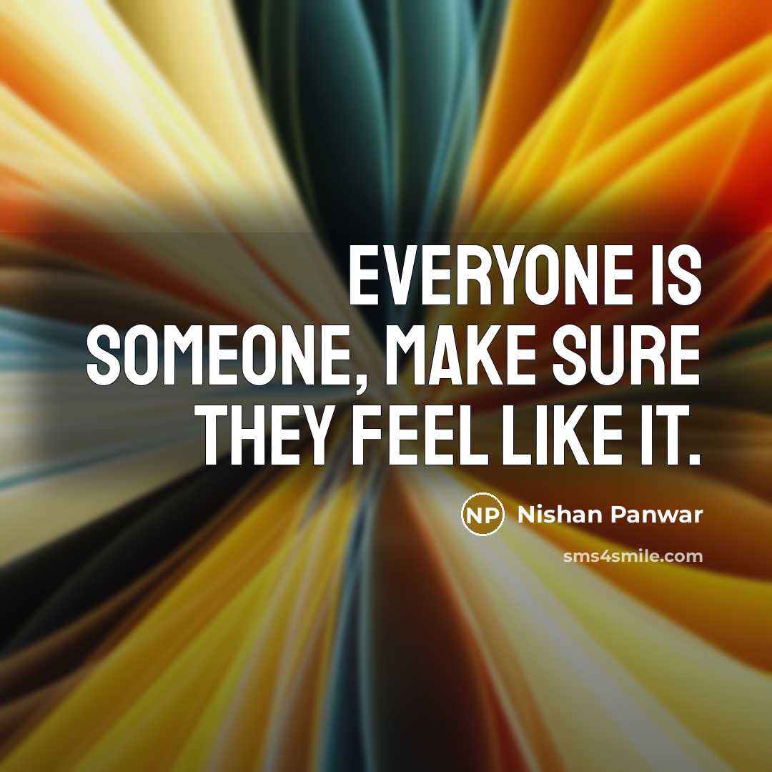 “Everyone is someone, make sure they feel like it.” quote by Nishan Panwar