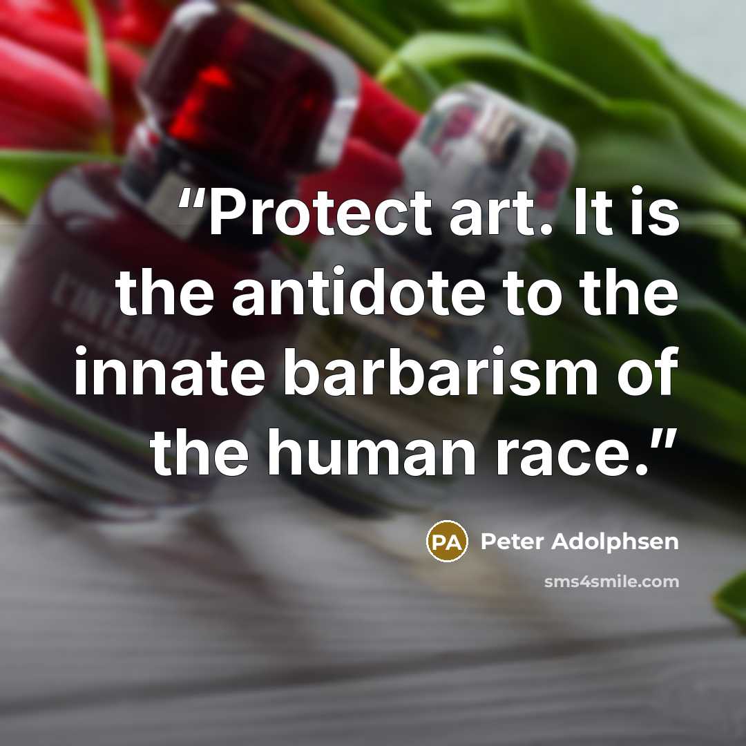 “Protect art. It is the antidote to the innate barbarism of the human race.” quote by Peter Adolphsen