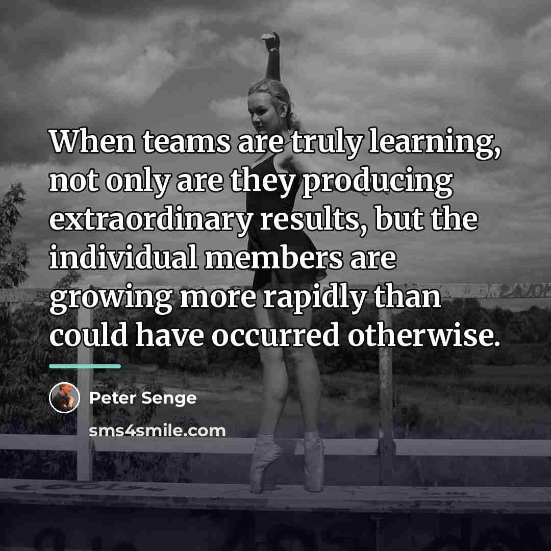 “When teams are truly learning, not only are they producing…” quote by Peter Senge