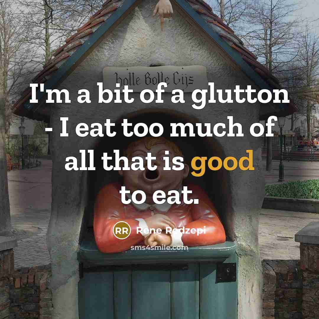 “I'm a bit of a glutton - I eat too much of all that is good to eat.” quote by Rene Redzepi