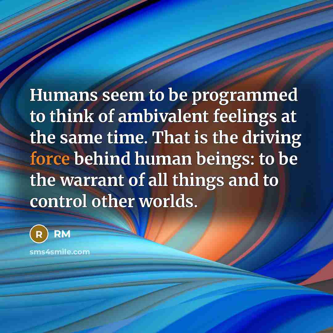 “Humans seem to be programmed to think of ambivalent feelings at the same time. That is the driving force behind human beings: to be the warrant of all things and to control other worlds.” quote by RM