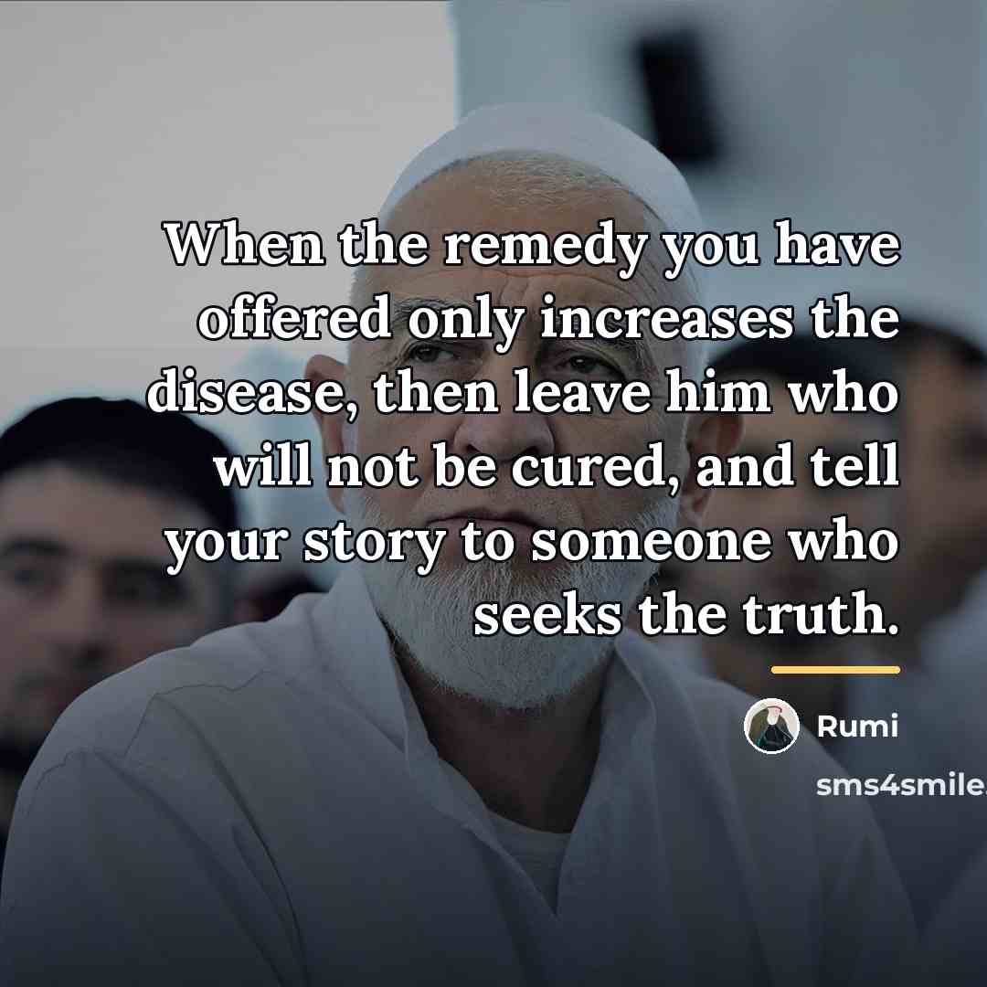 “When the remedy you have offered only increases the disease,…” quote by Rumi