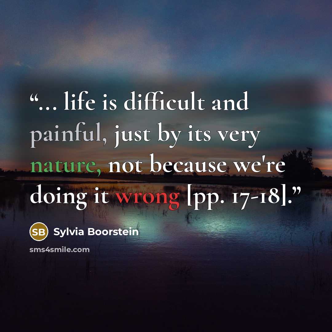 “... life is difficult and painful, just by its very nature, not because we're doing it wrong [pp. 17-18].” quote by Sylvia Boorstein