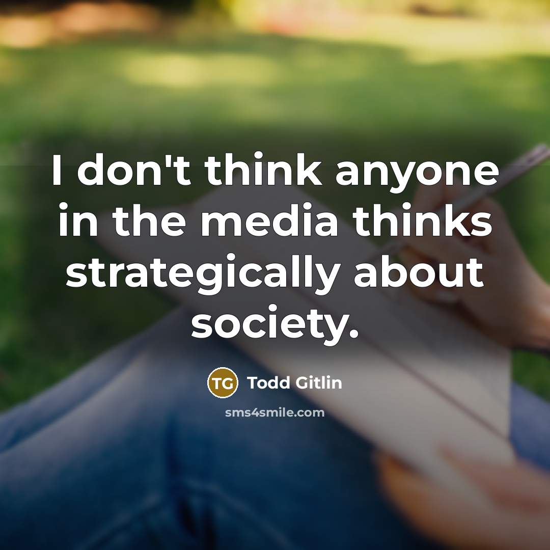 “I don't think anyone in the media thinks strategically about society.” quote by Todd Gitlin