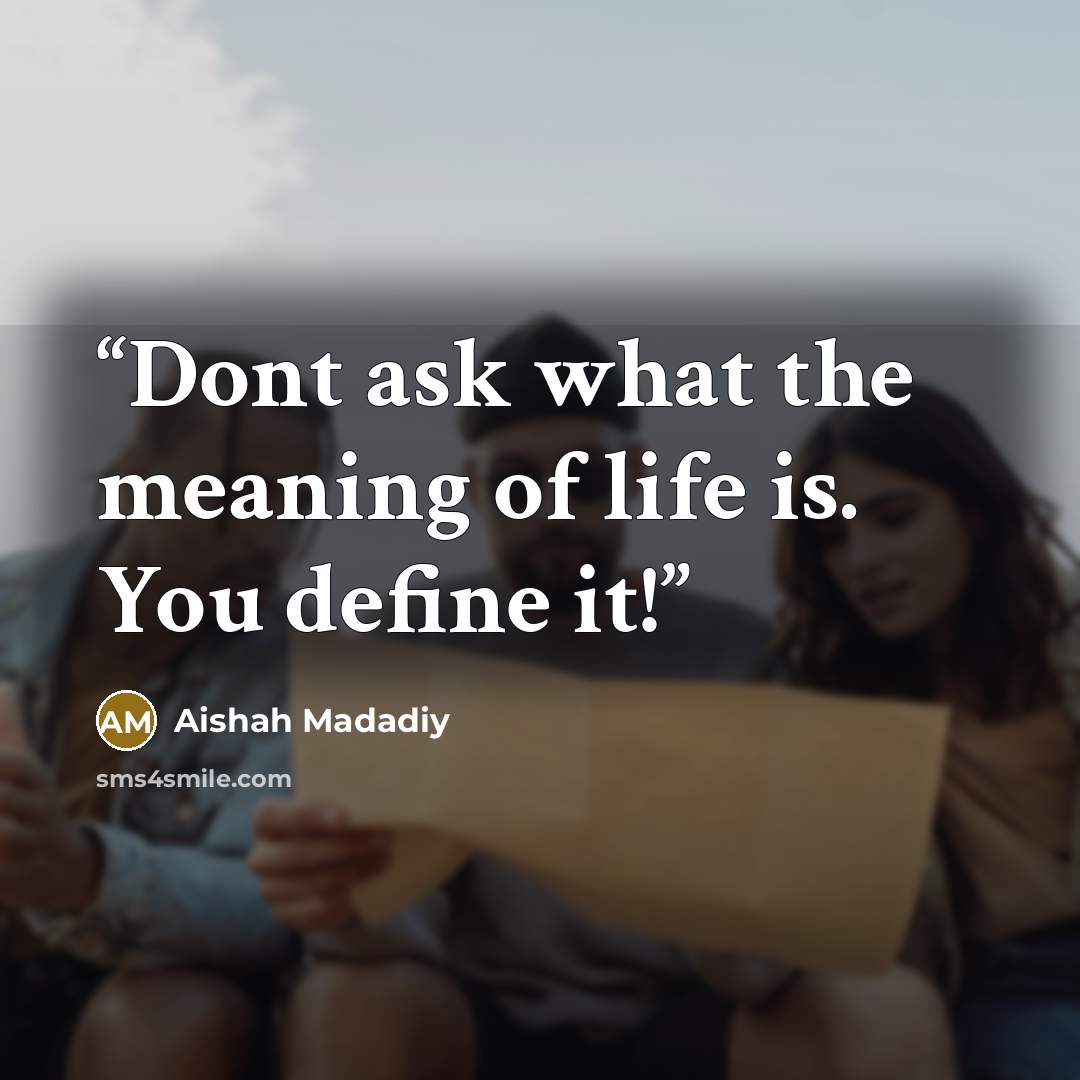 “Dont ask what the meaning of life is. You define it!” quote by Aishah Madadiy