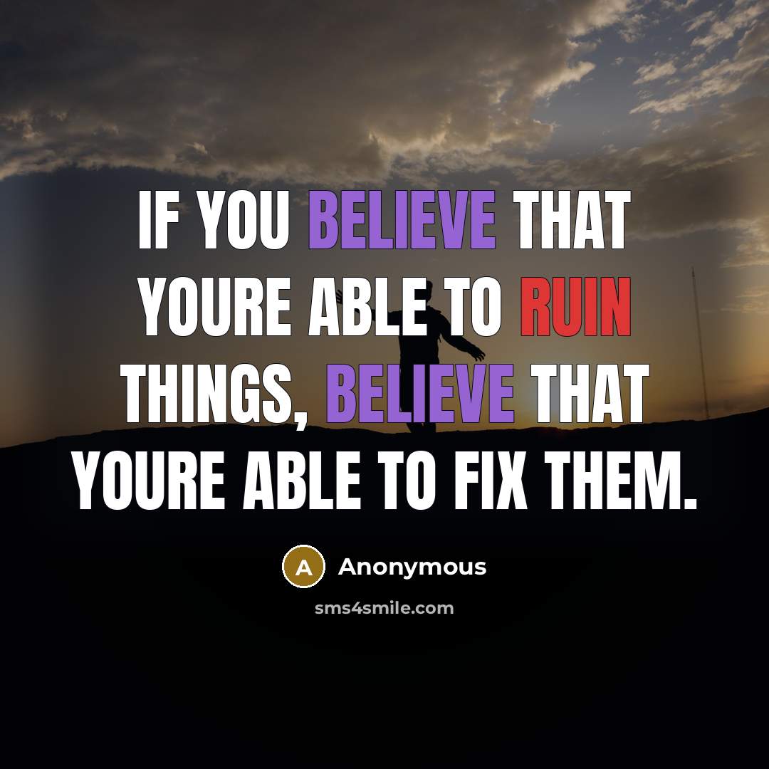 “If you believe that youre able to ruin things, believe that youre able to fix them.” quote by Anonymous