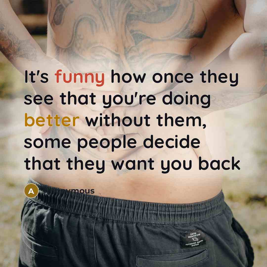 “It's funny how once they see that you're doing better without them, some people decide that they want you back” quote by Anonymous