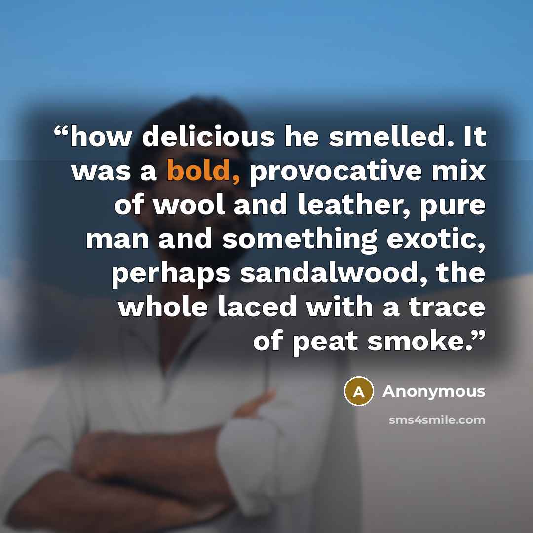 “how delicious he smelled. It was a bold, provocative mix of wool and leather, pure man and something exotic, perhaps sandalwood, the whole laced with a trace of peat smoke.” quote by Anonymous