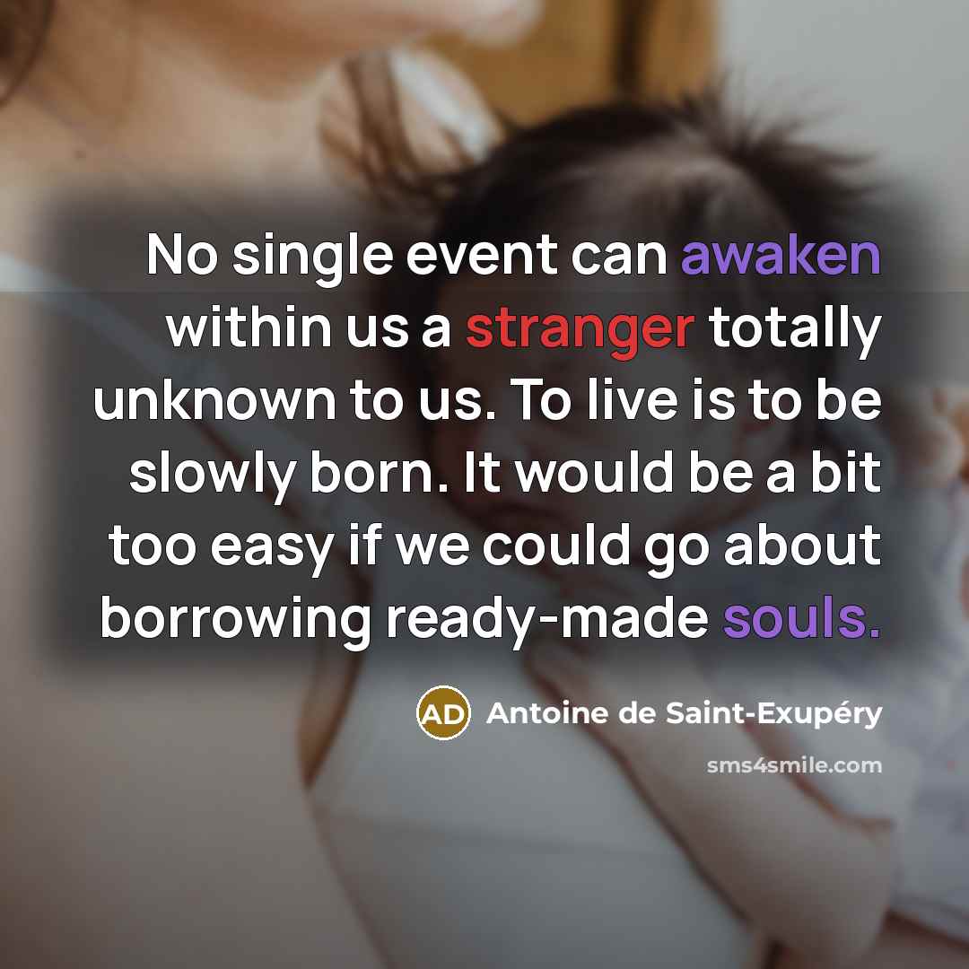 “No single event can awaken within us a stranger totally unknown to us. To live is to be slowly born. It would be a bit too easy if we could go about borrowing ready-made souls.” quote by Antoine de Saint-Exupery