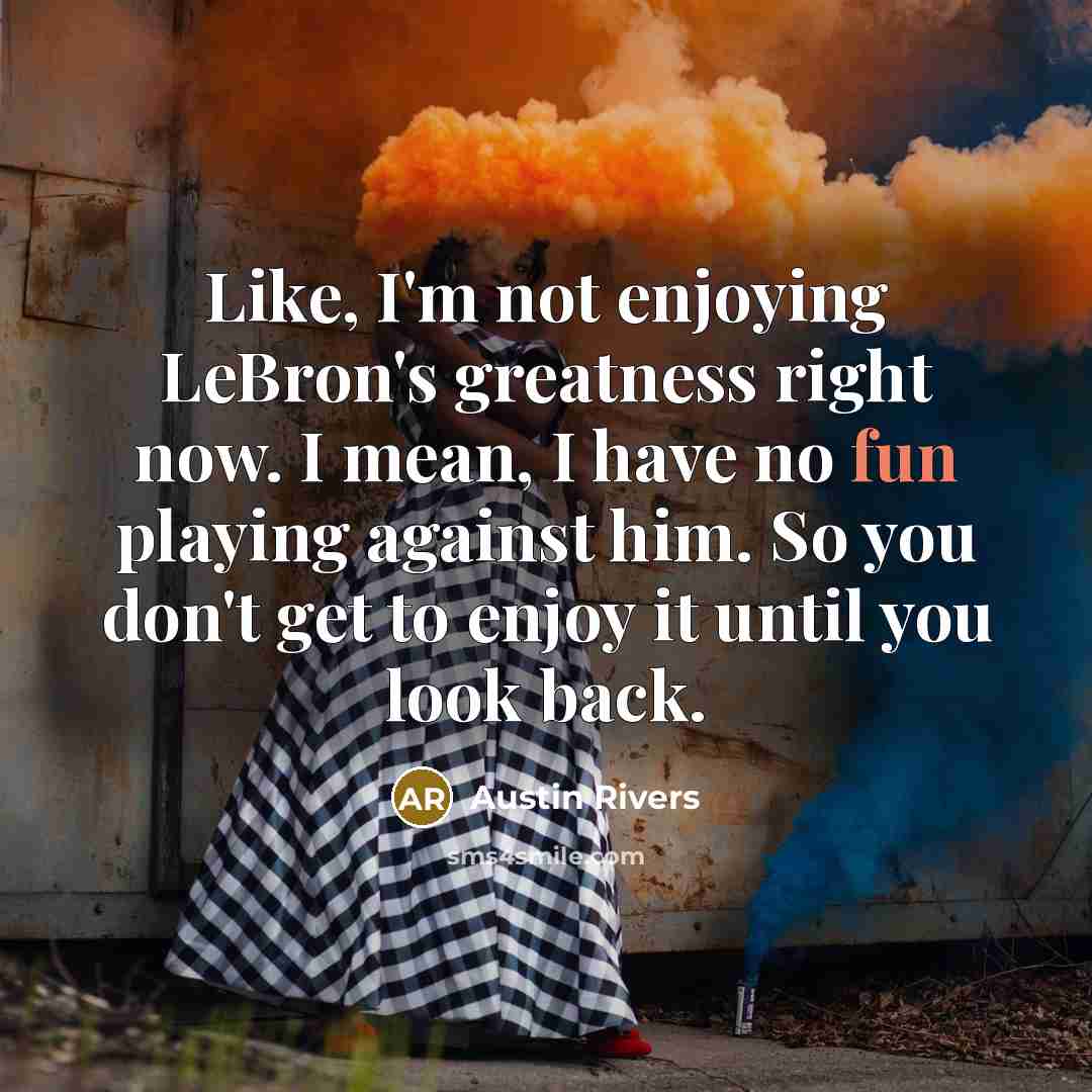 “Like, I'm not enjoying LeBron's greatness right now. I mean,…” quote by Austin Rivers