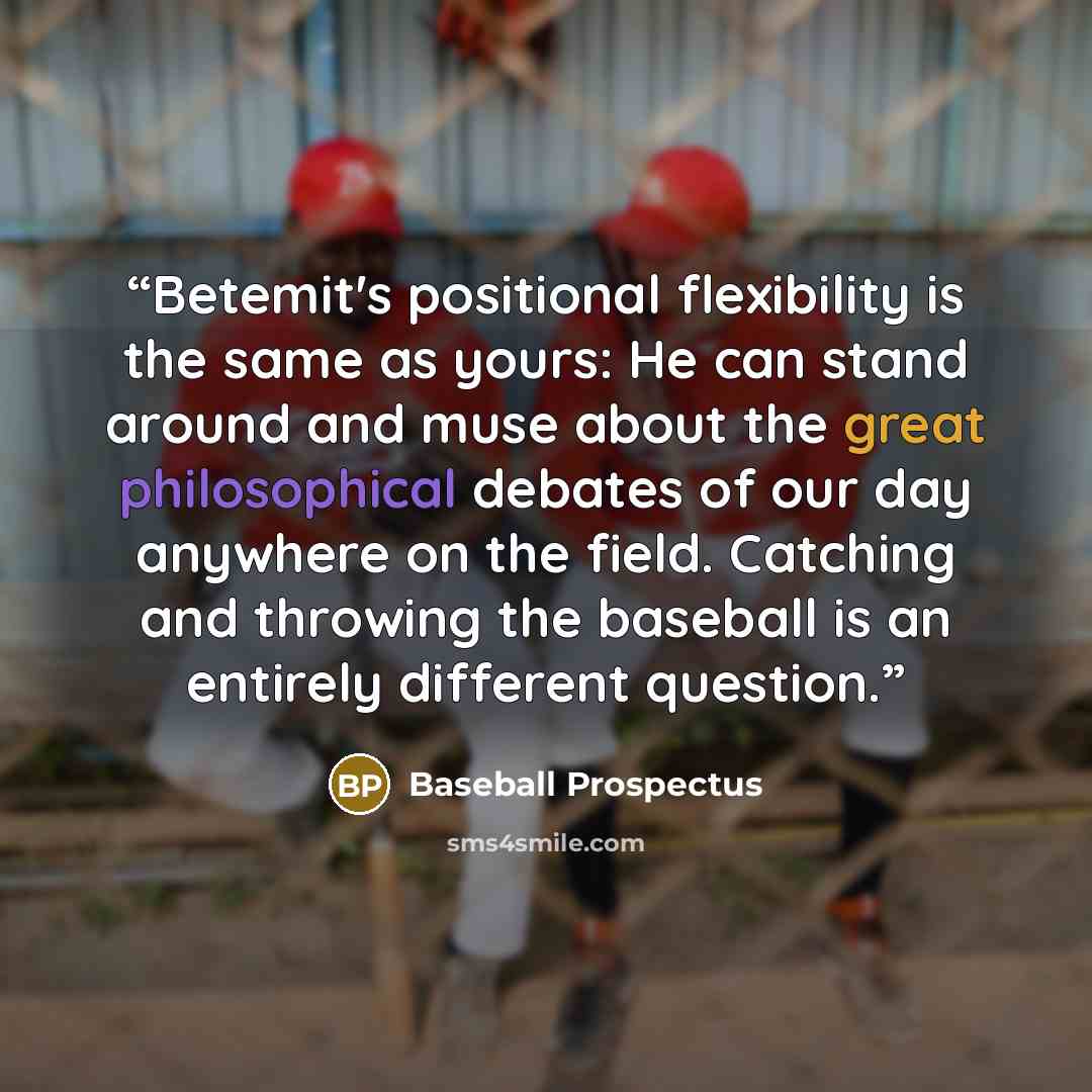 “Betemit's positional flexibility is the same as yours: He can stand around and muse about the great philosophical debates of our day anywhere on the field. Catching and throwing the baseball is an entirely different question.” quote by Baseball Prospectus