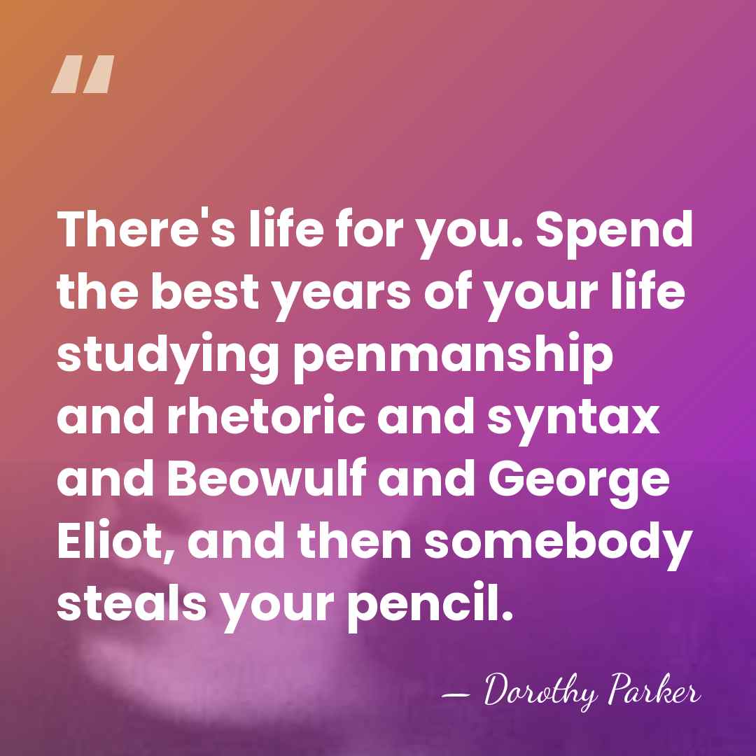 There's life for you. Spend the best years of your life studying&hellip; - Dorothy Parker