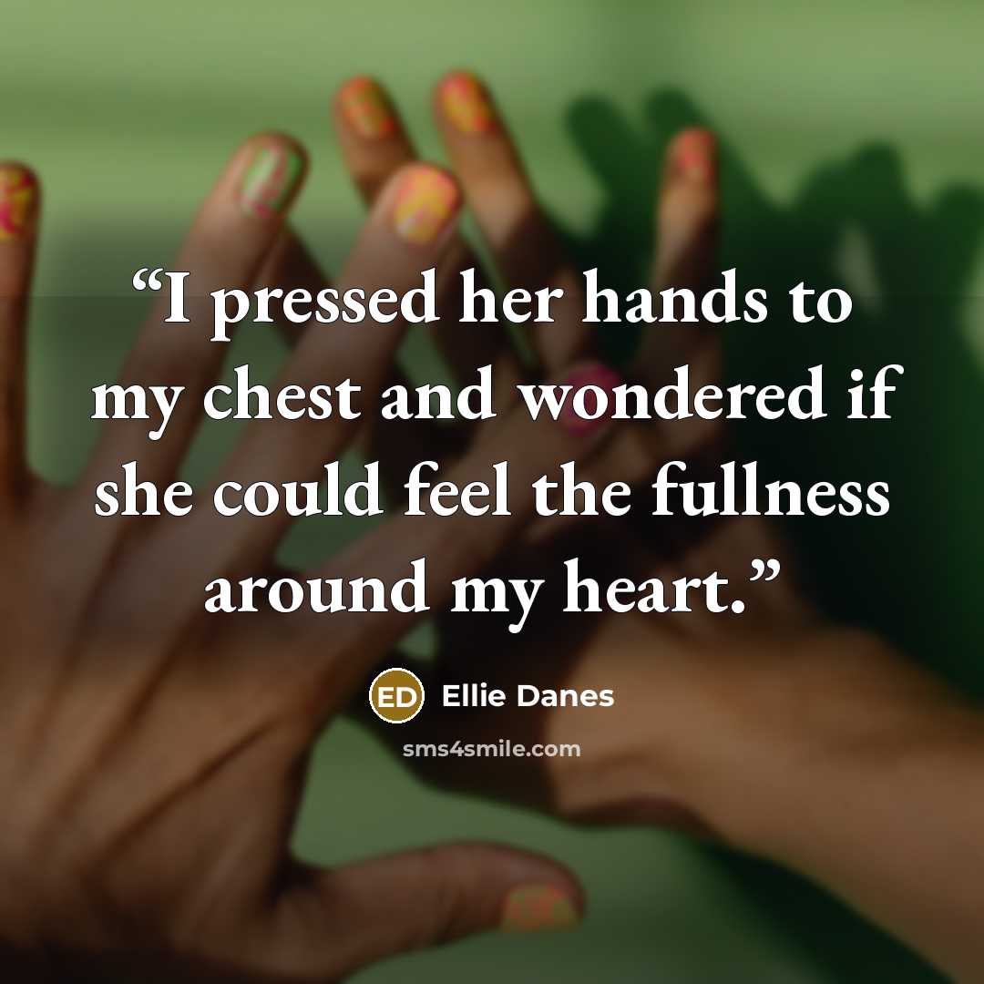“I pressed her hands to my chest and wondered if she could feel the fullness around my heart.” quote by Ellie Danes