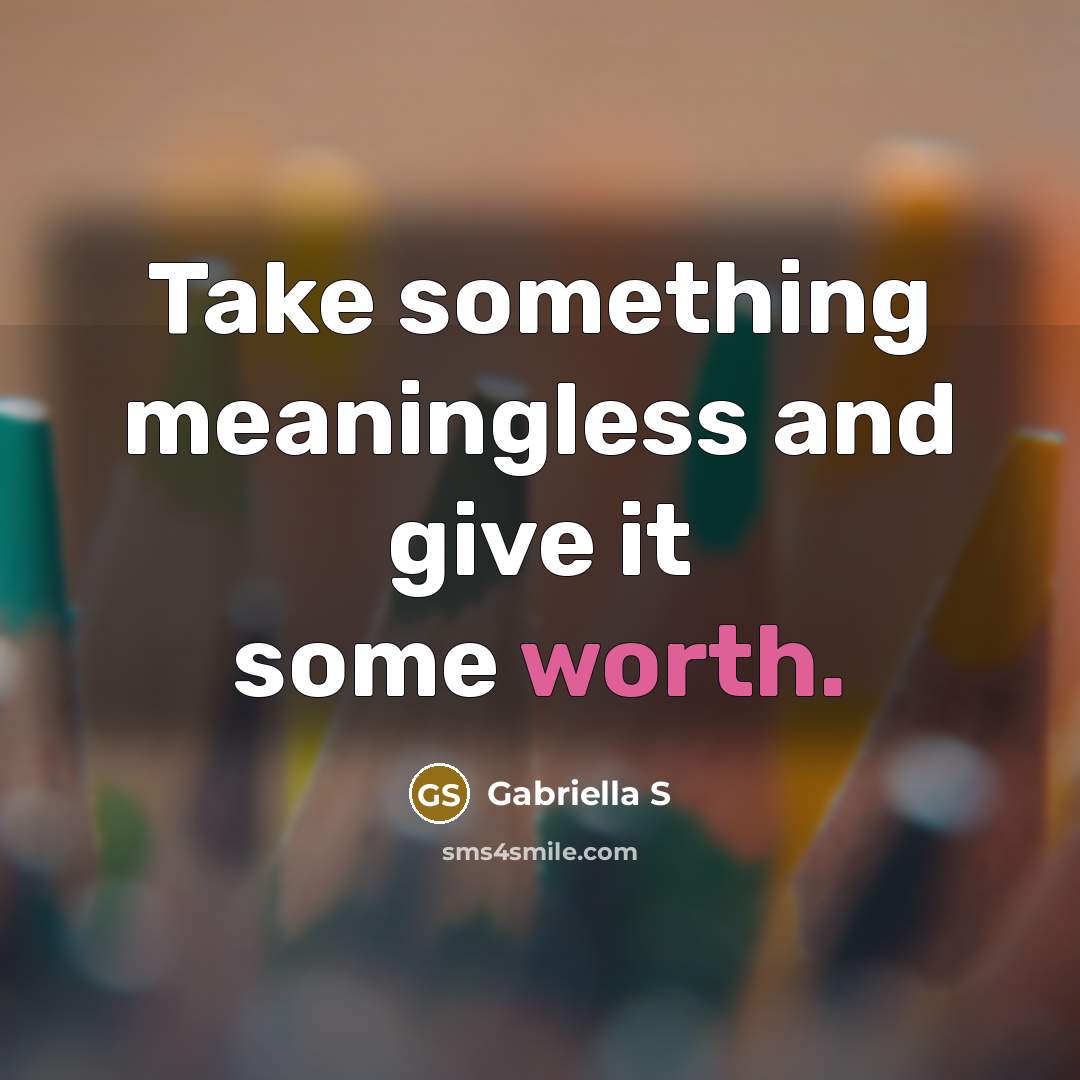 “Take something meaningless and give it some worth.” quote by Gabriella S