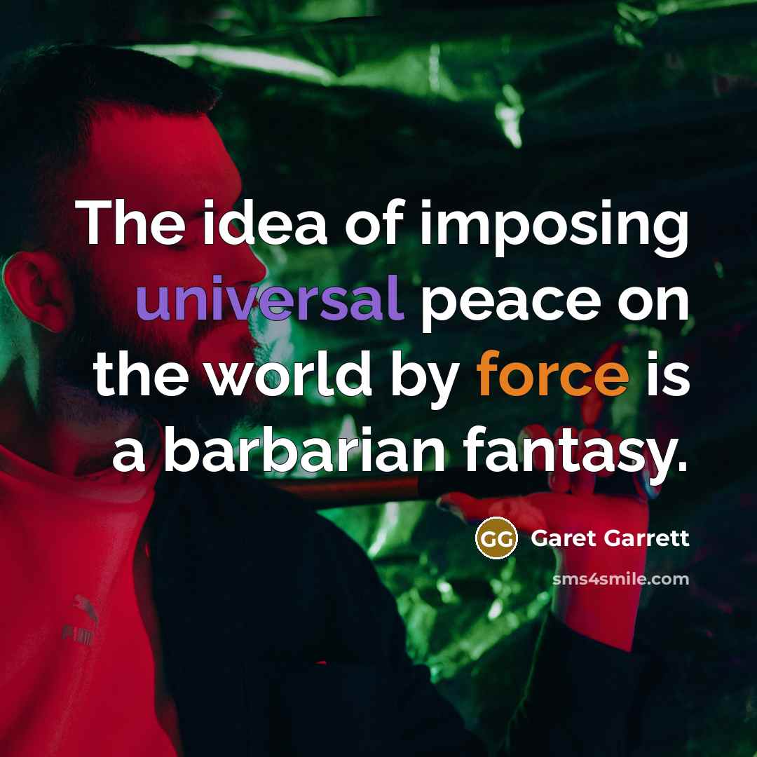 “The idea of imposing universal peace on the world by force is a barbarian fantasy.” quote by Garet Garrett