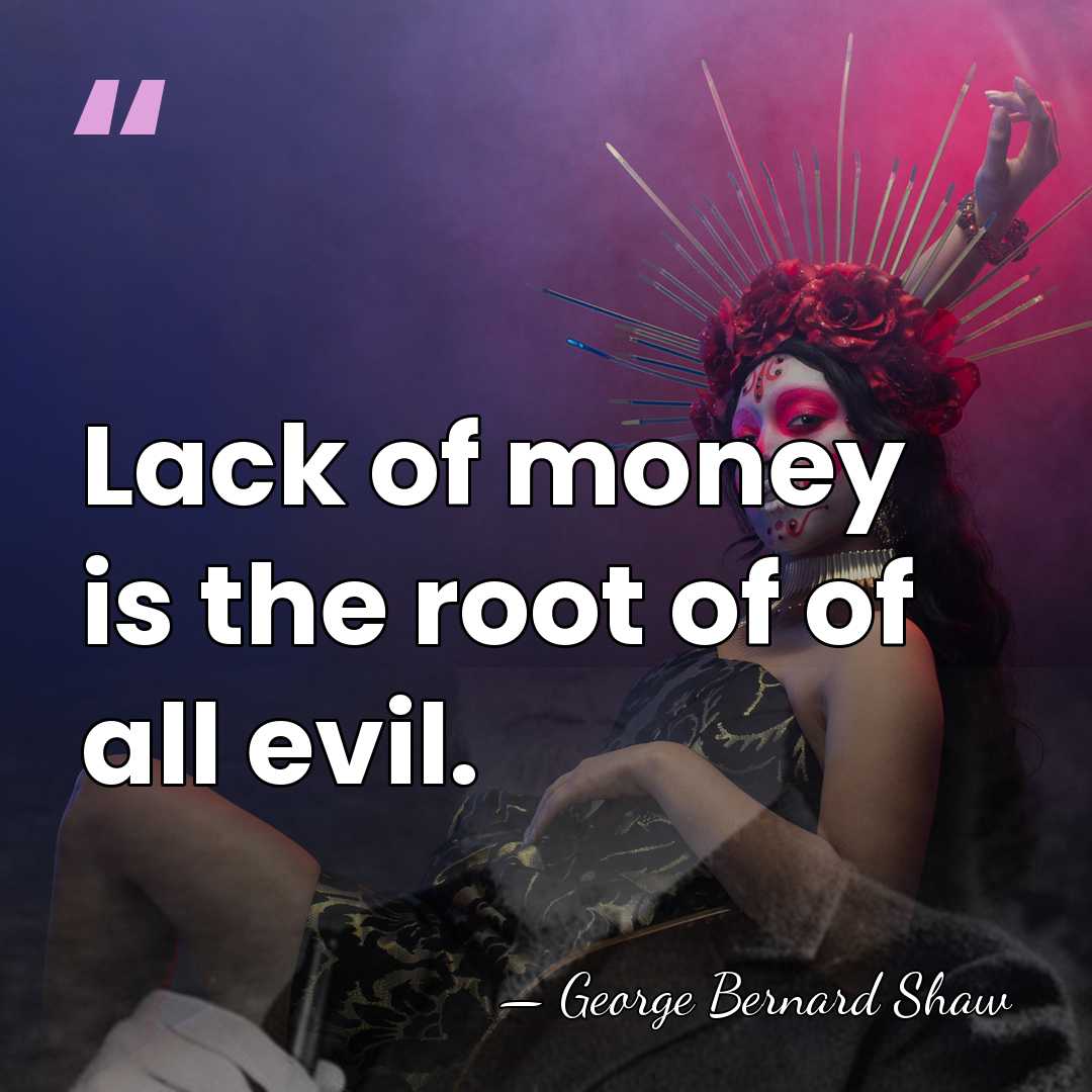 Lack of money is the root of of all evil. - George Bernard Shaw