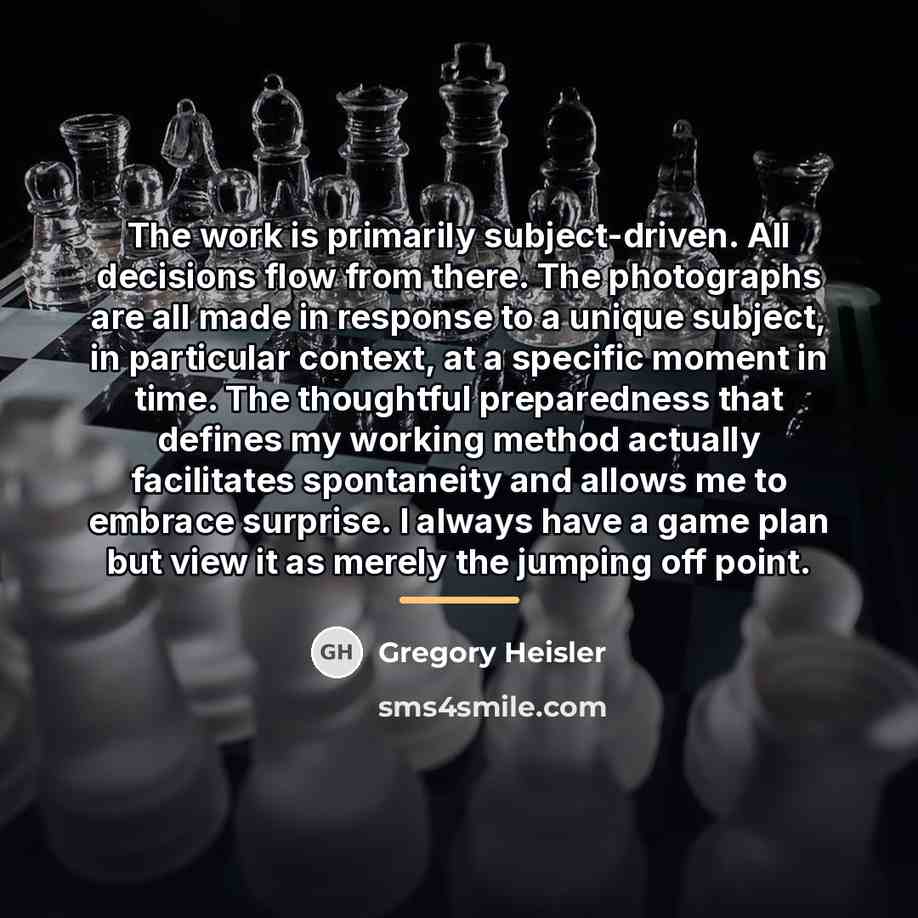 “The work is primarily subject-driven. All decisions flow from there.…” quote by Gregory Heisler