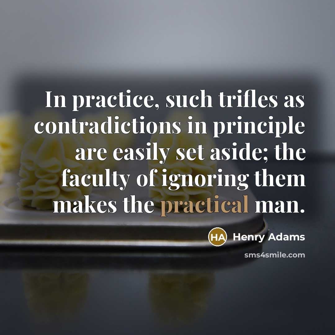 “In practice, such trifles as contradictions in principle are easily…” quote by Henry Adams