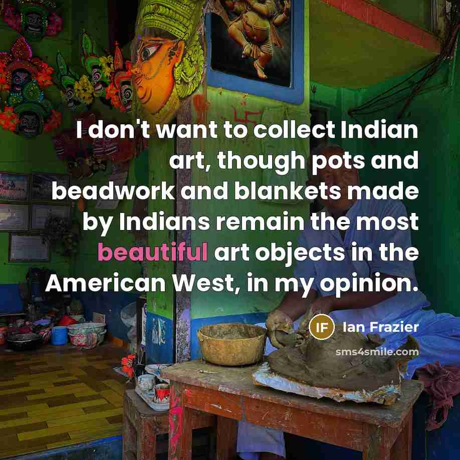 “I don't want to collect Indian art, though pots and…” quote by Ian Frazier