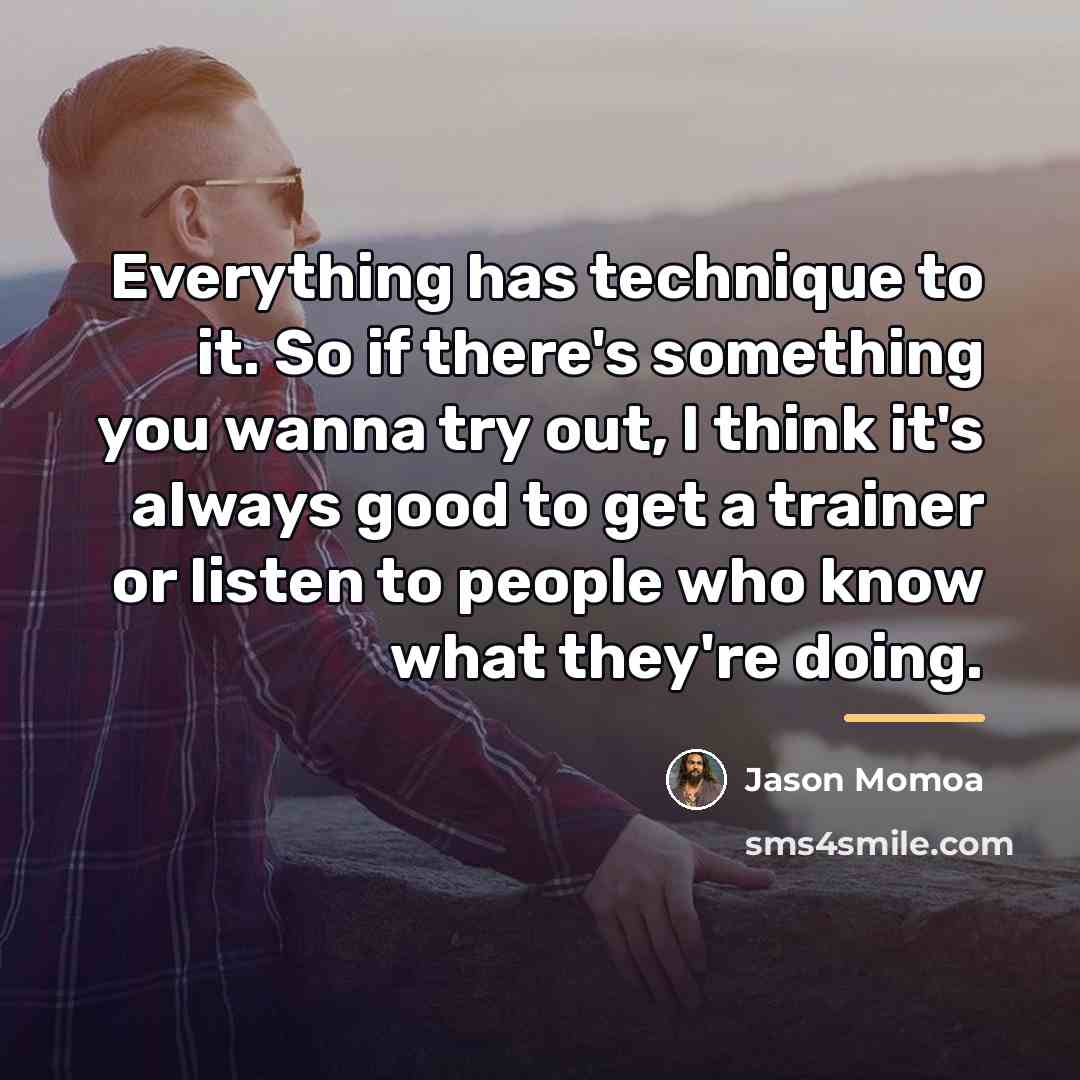 “Everything has technique to it. So if there's something you…” quote by Jason Momoa