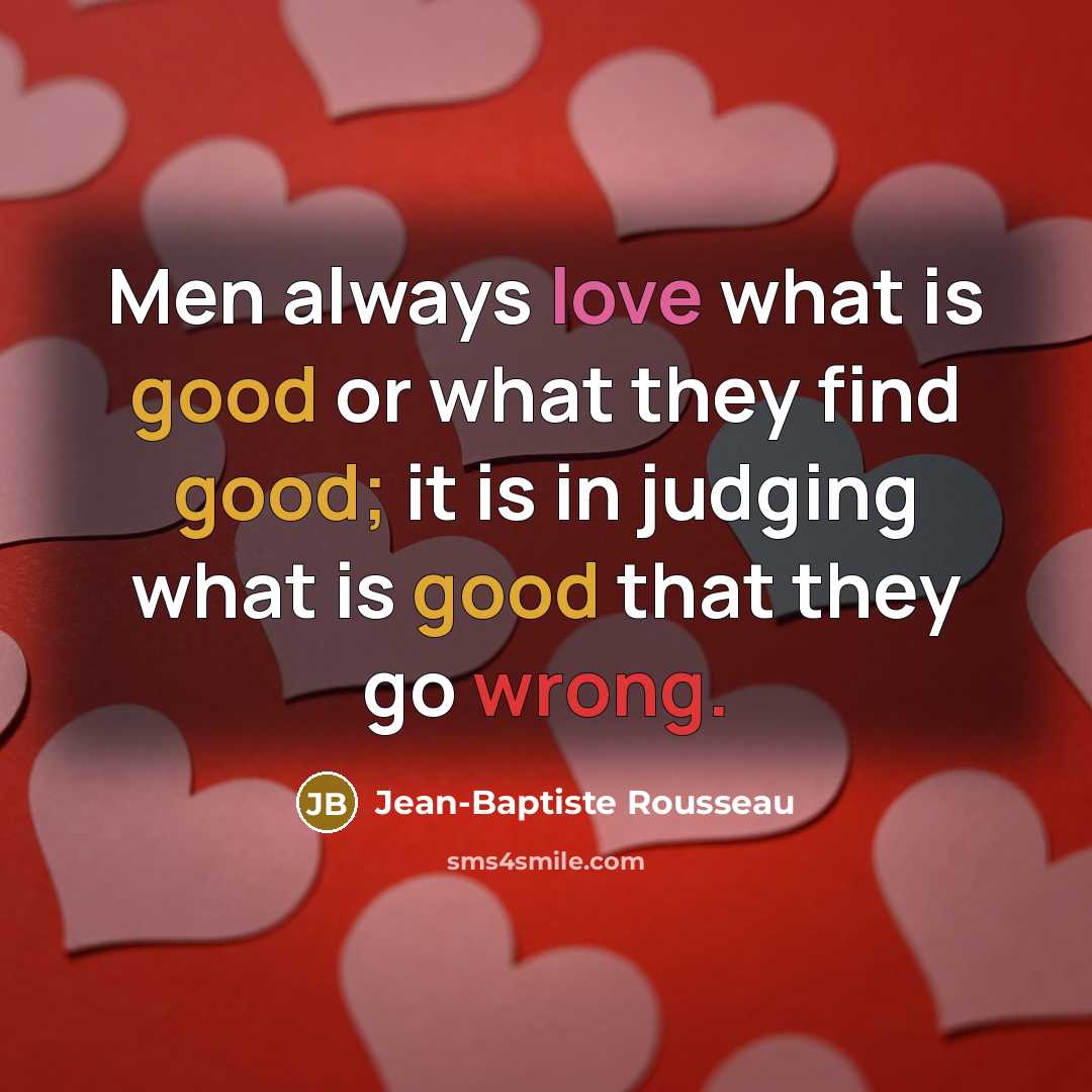 “Men always love what is good or what they find good; it is in judging what is good that they go wrong.” quote by Jean-Baptiste Rousseau