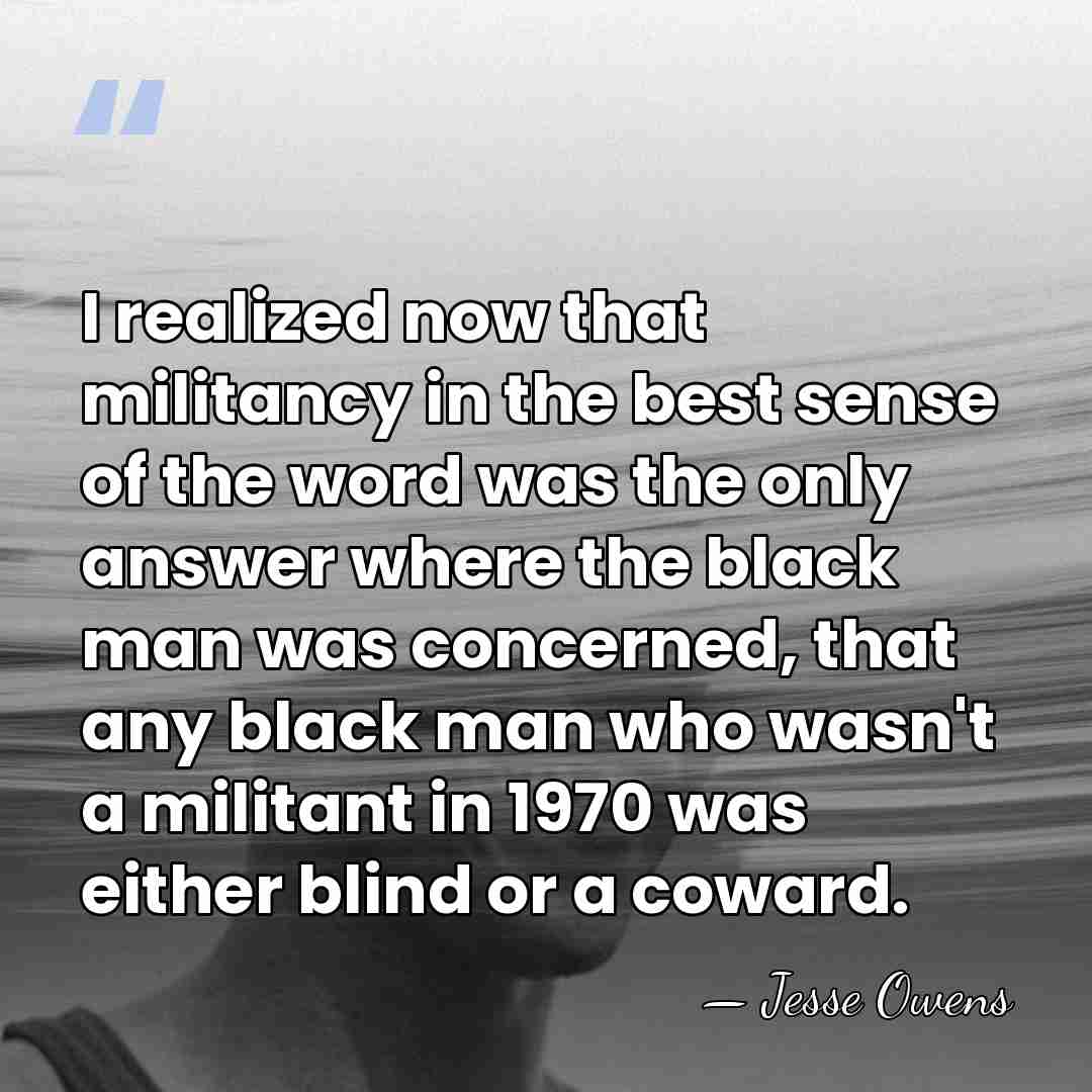 I realized now that militancy in the best sense of the word&hellip; - Jesse Owens